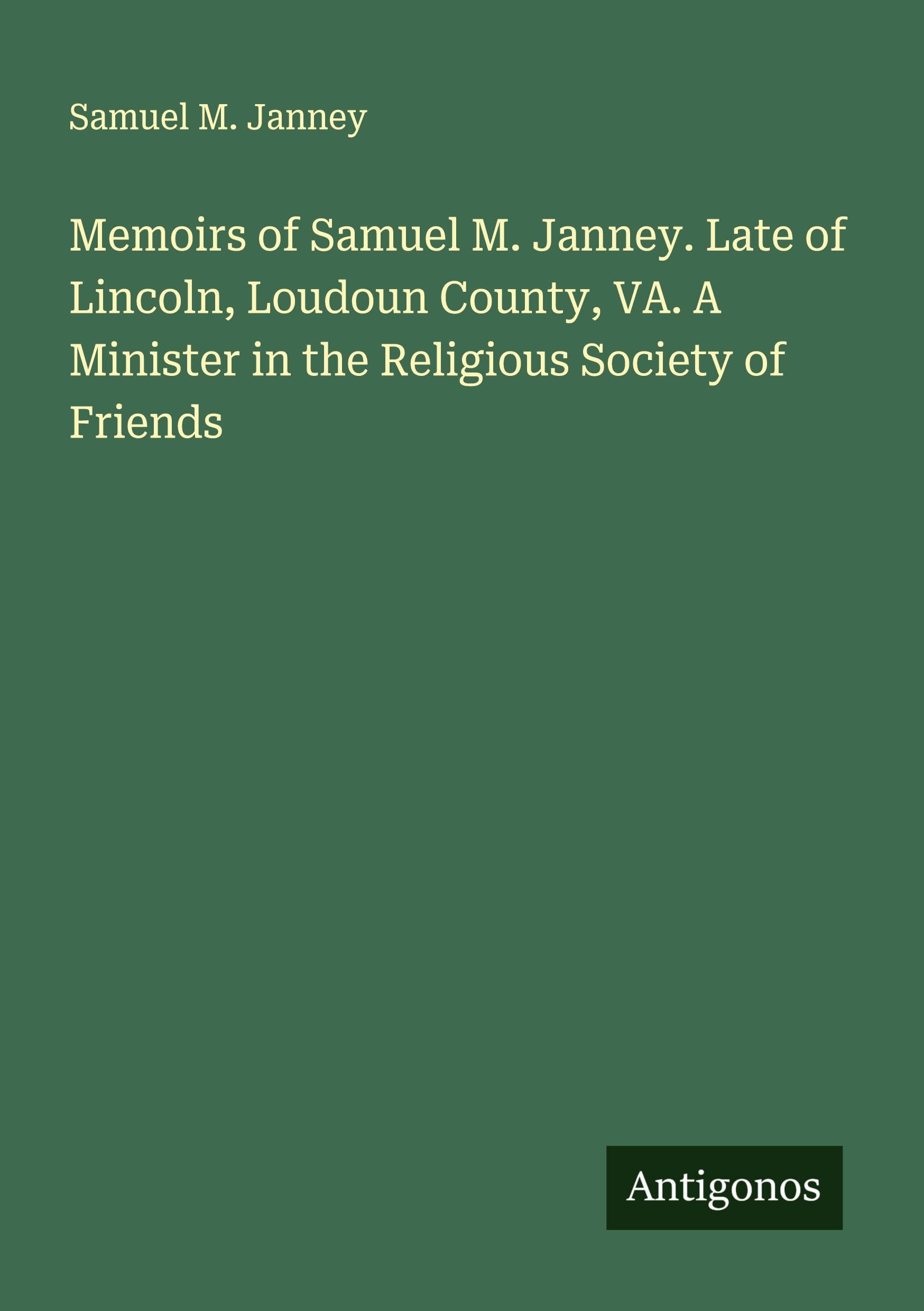 Memoirs of Samuel M. Janney. Late of Lincoln, Loudoun County, VA. A Minister in the Religious Society of Friends Classics
