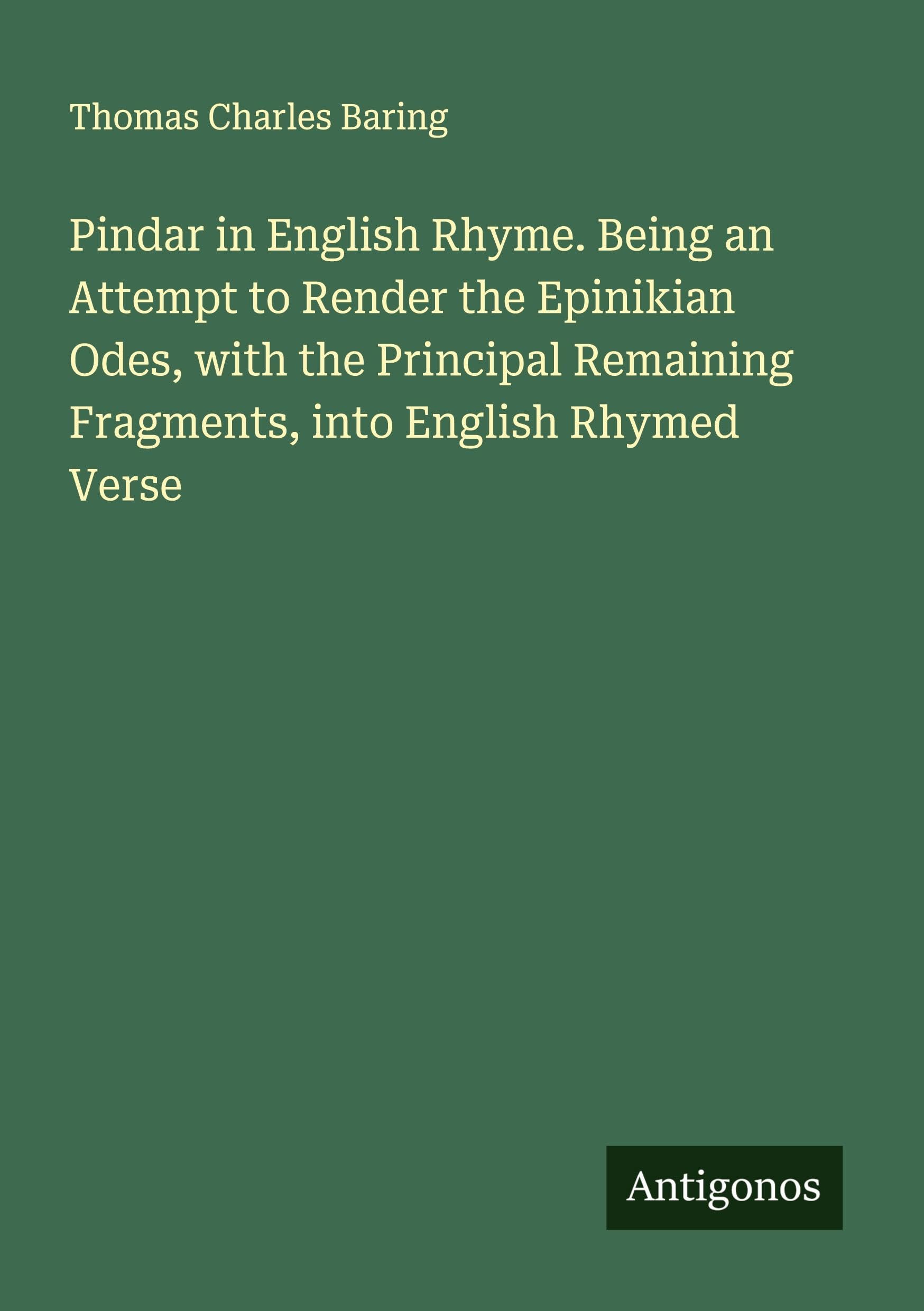 Pindar in English Rhyme. Being an Attempt to Render the Epinikian Odes, with the Principal Remaining Fragments, into English Rhymed Verse Classics