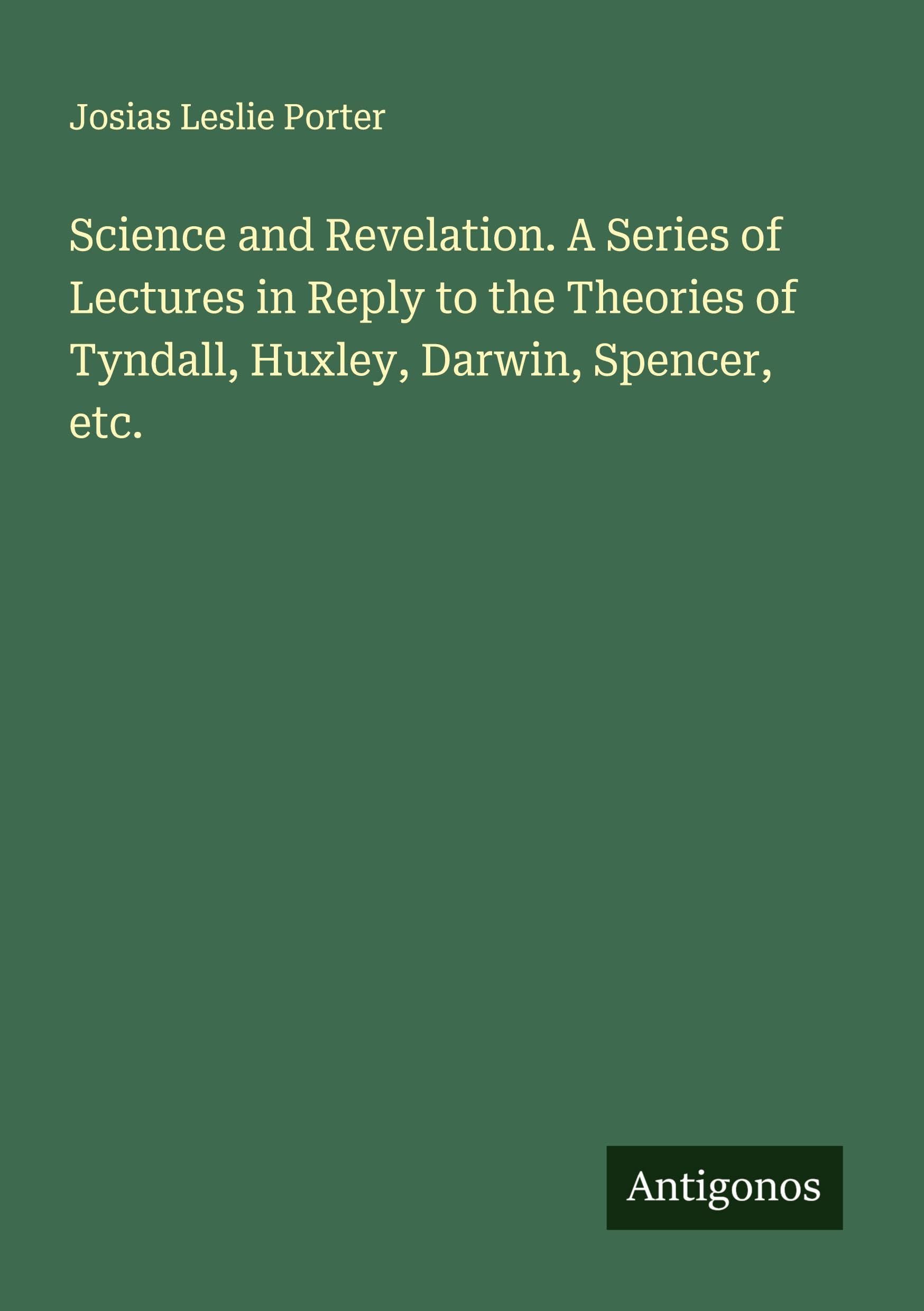 Science and Revelation. A Series of Lectures in Reply to the Theories of Tyndall, Huxley, Darwin, Spencer, etc. Classics