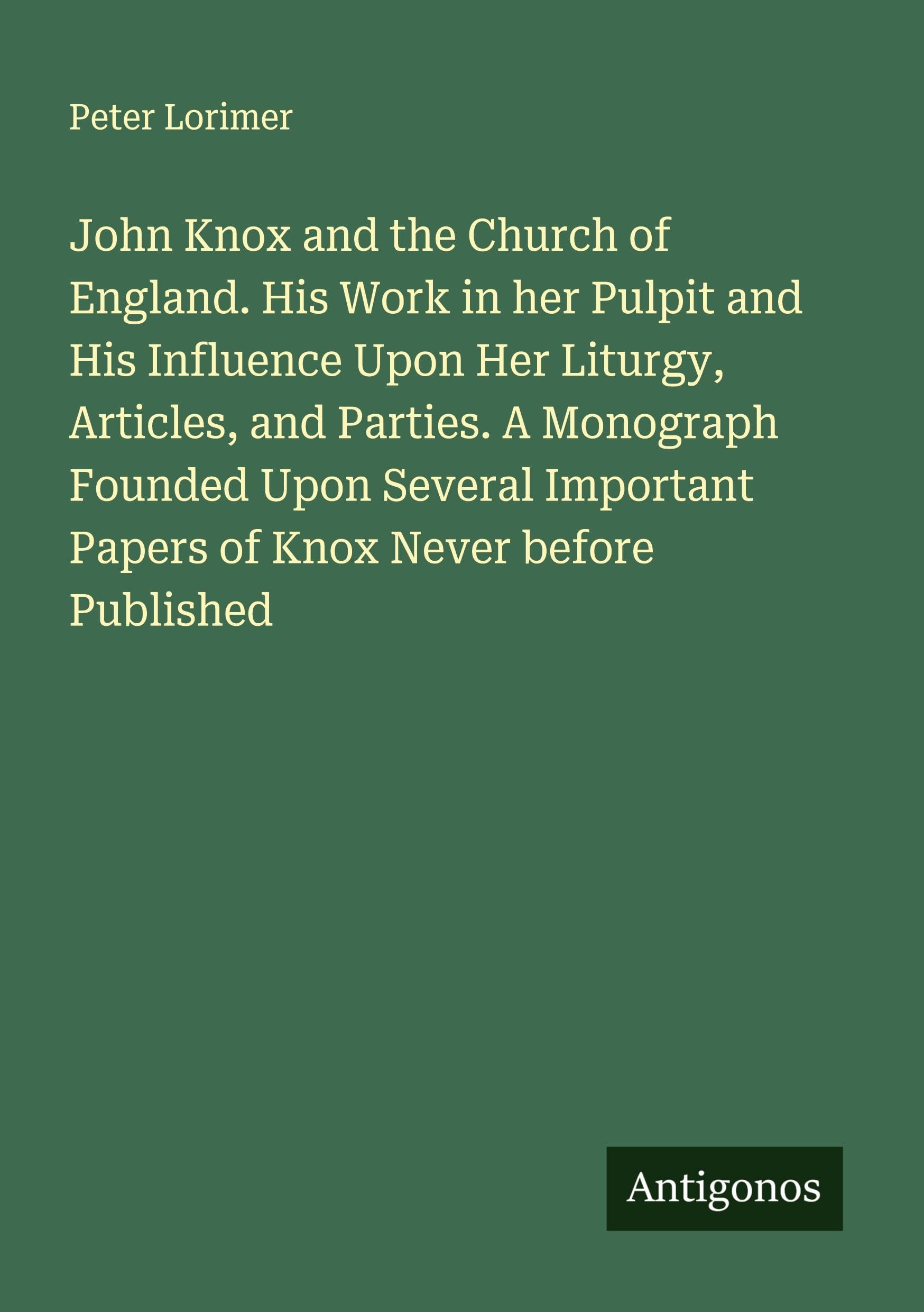 John Knox and the Church of England. His Work in her Pulpit and His Influence Upon Her Liturgy, Articles, and Parties. A Monograph Founded Upon Several Important Papers of Knox Never before Published Classics