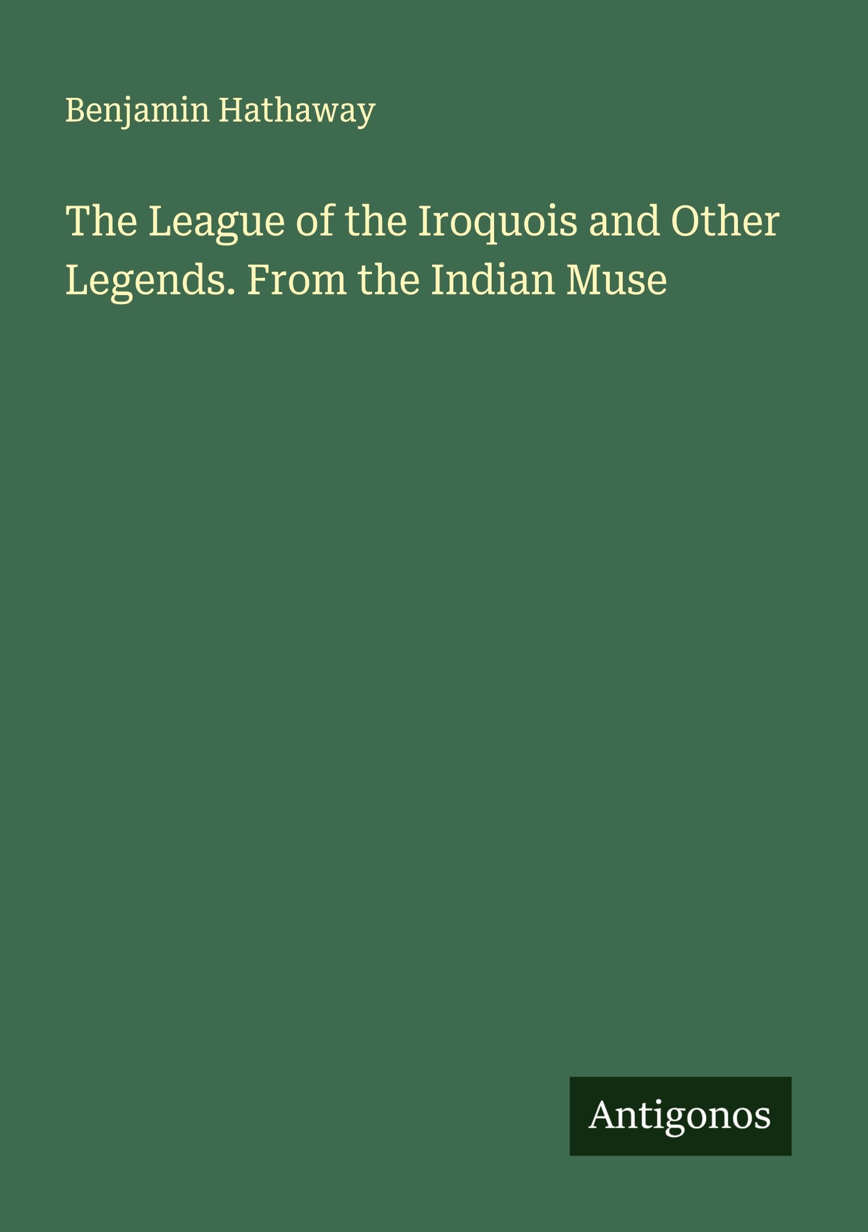 The League of the Iroquois and Other Legends. From the Indian Muse Classics