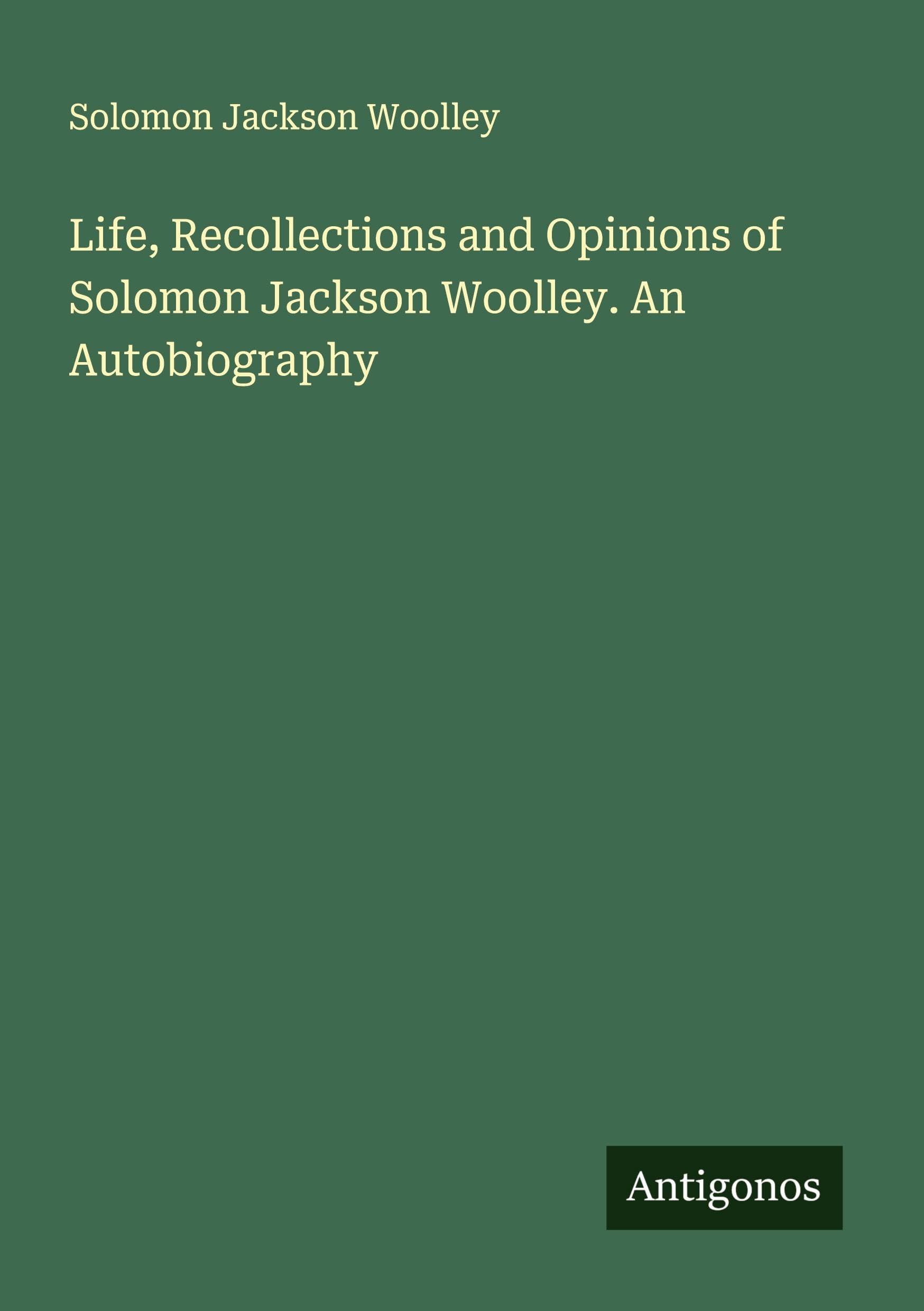 Life, Recollections and Opinions of Solomon Jackson Woolley. An Autobiography Classics