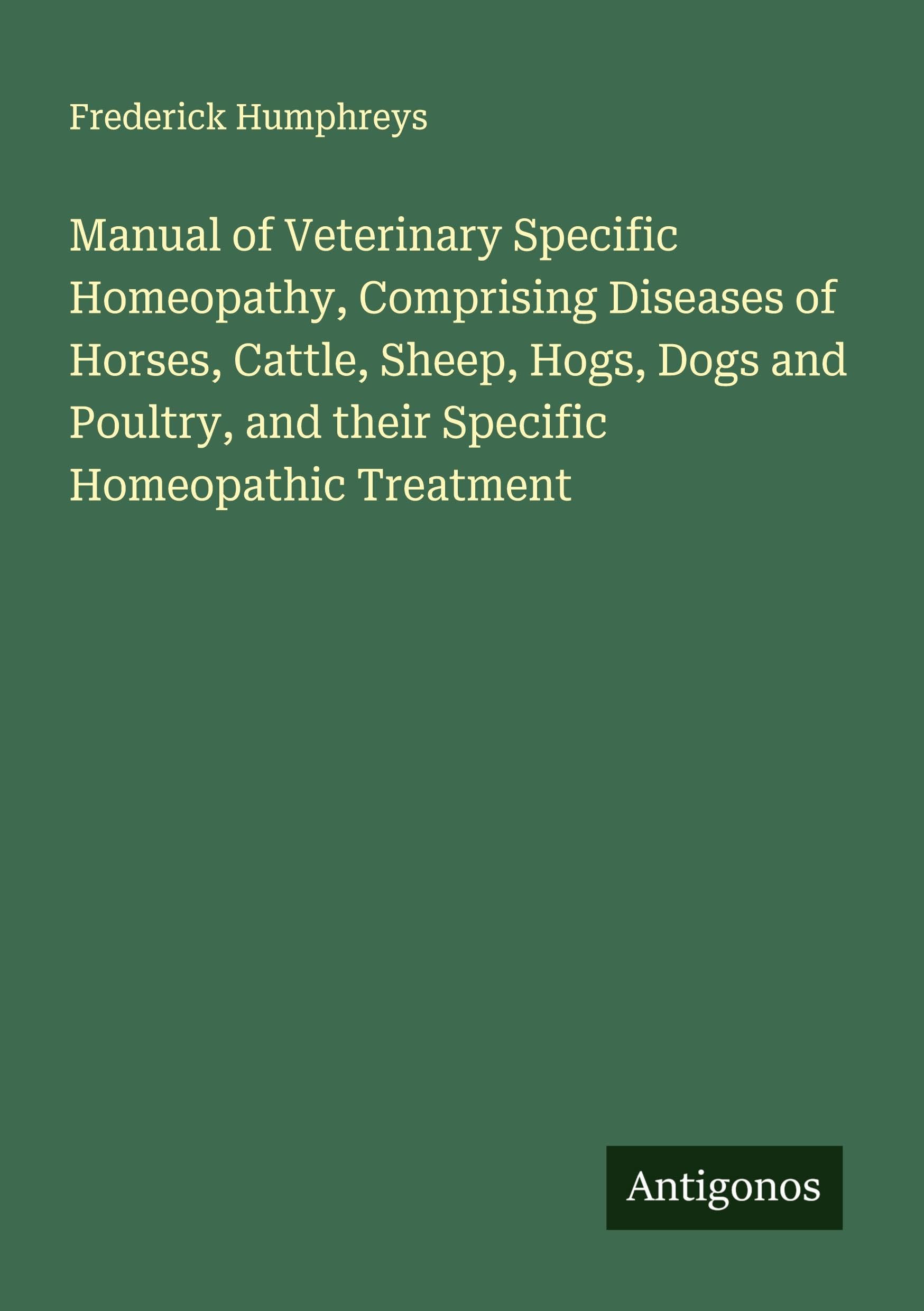 Manual of Veterinary Specific Homeopathy, Comprising Diseases of Horses, Cattle, Sheep, Hogs, Dogs and Poultry, and their Specific Homeopathic Treatment Classics