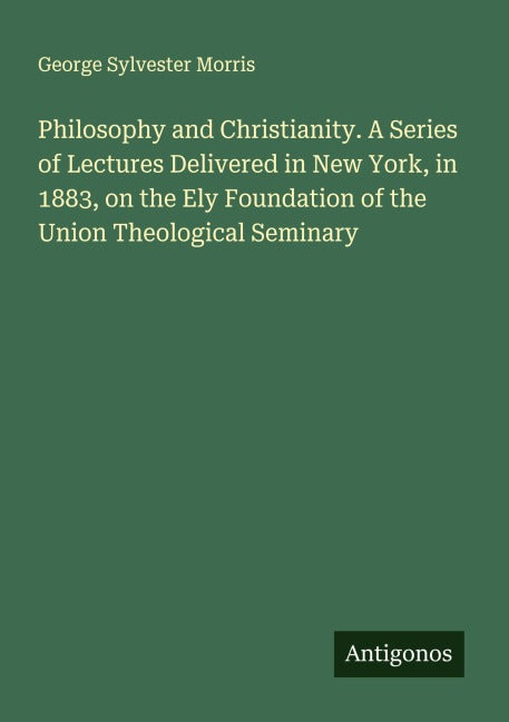 Philosophy and Christianity. A Series of Lectures Delivered in New York, in 1883, on the Ely Foundation of the Union Theological Seminary Classics