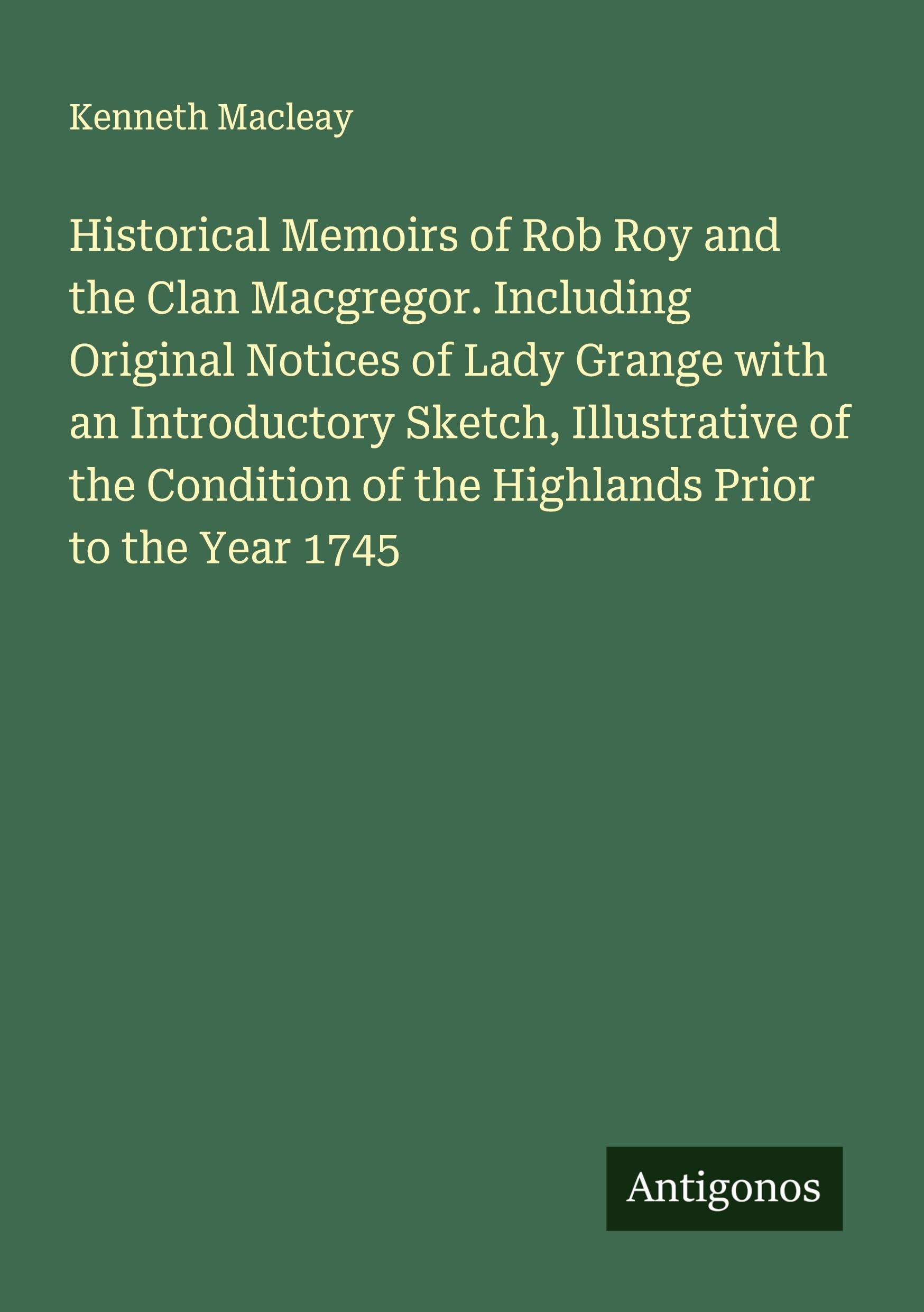 Historical Memoirs of Rob Roy and the Clan Macgregor. Including Original Notices of Lady Grange with an Introductory Sketch, Illustrative of the Condition of the Highlands Prior to the Year 1745 Classics