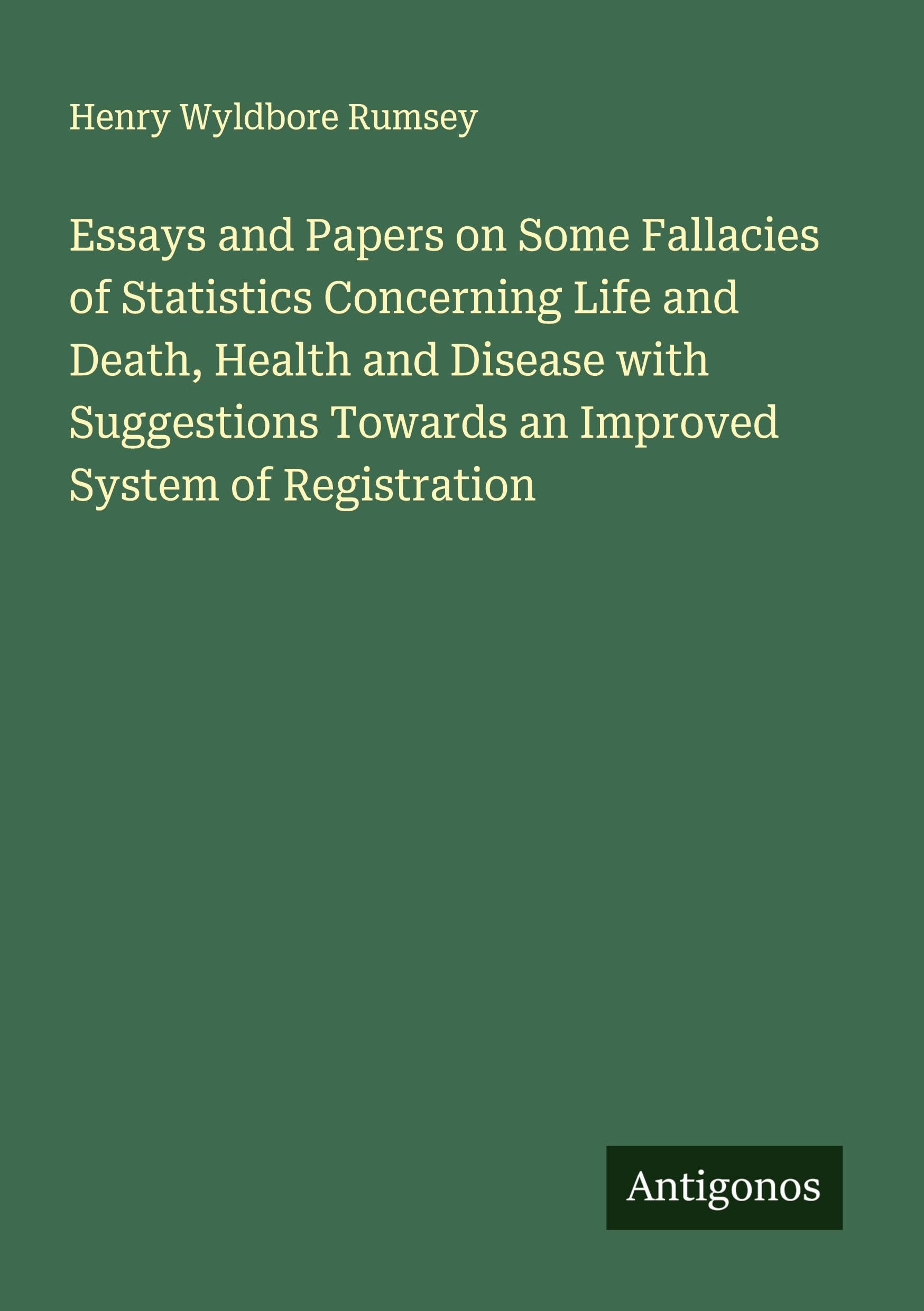Essays and Papers on Some Fallacies of Statistics Concerning Life and Death, Health and Disease with Suggestions Towards an Improved System of Registration Classics