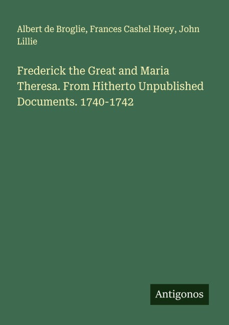 Frederick the Great and Maria Theresa. From Hitherto Unpublished Documents. 1740-1742 Classics