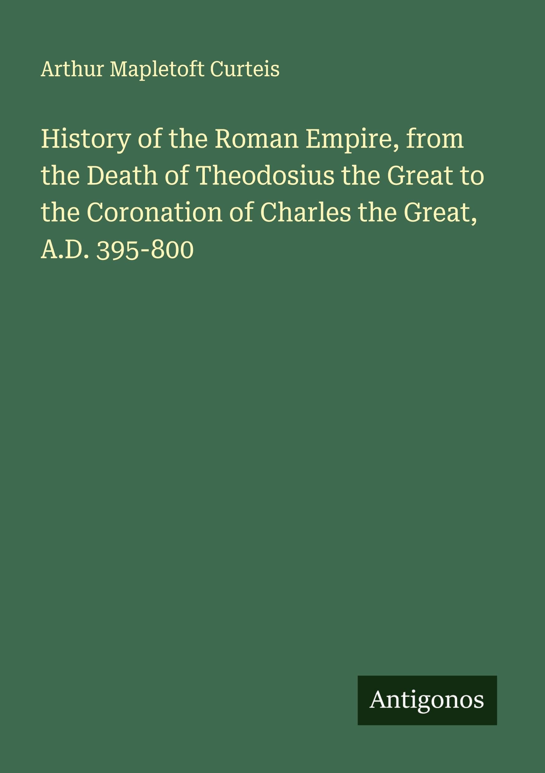 History of the Roman Empire, from the Death of Theodosius the Great to the Coronation of Charles the Great, A.D. 395-800 Classics