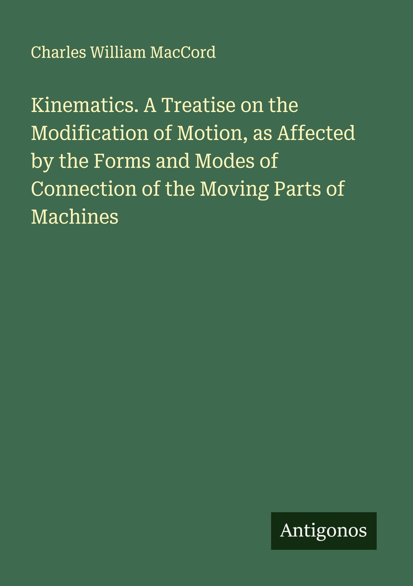 Kinematics. A Treatise on the Modification of Motion, as Affected by the Forms and Modes of Connection of the Moving Parts of Machines Classics