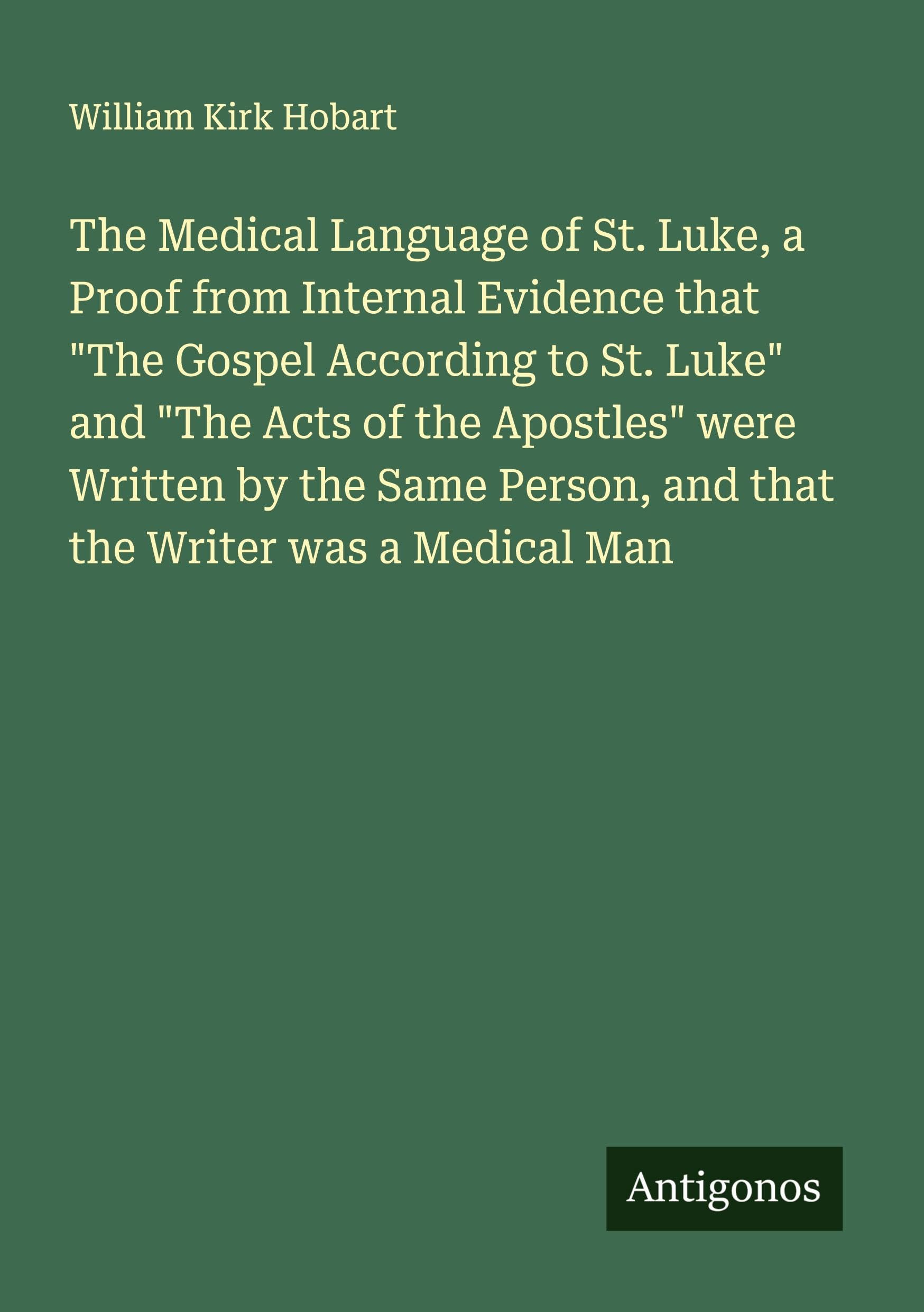 The Medical Language of St. Luke, a Proof from Internal Evidence that "The Gospel According to St. Luke" and "The Acts of the Apostles" were Written by the Same Person, and that the Writer was a Medical Man Classics