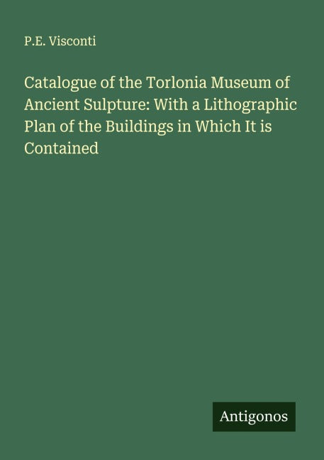 Catalogue of the Torlonia Museum of Ancient Sulpture: With a Lithographic Plan of the Buildings in Which It is Contained Classics