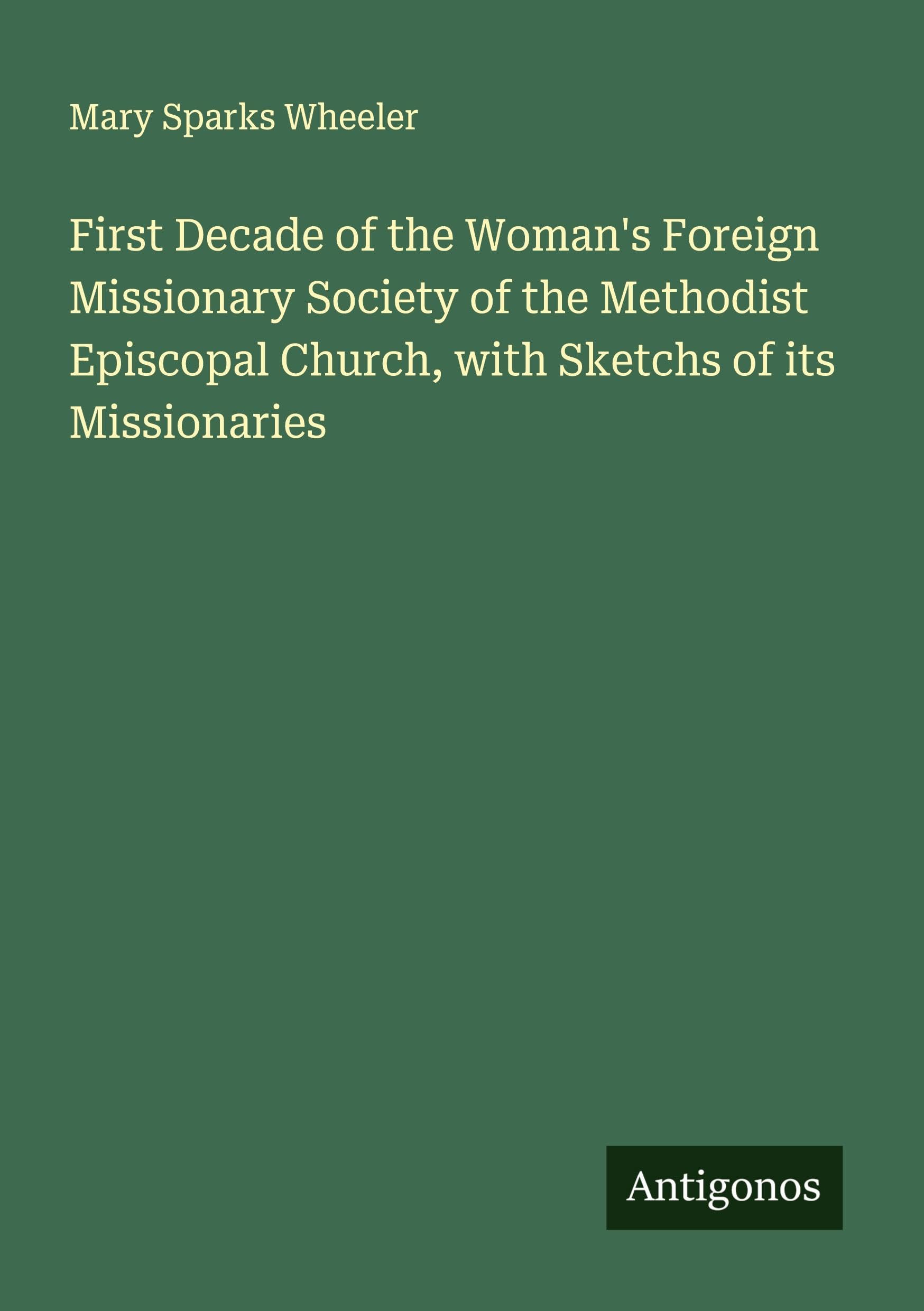 First Decade of the Woman's Foreign Missionary Society of the Methodist Episcopal Church, with Sketchs of its Missionaries Classics
