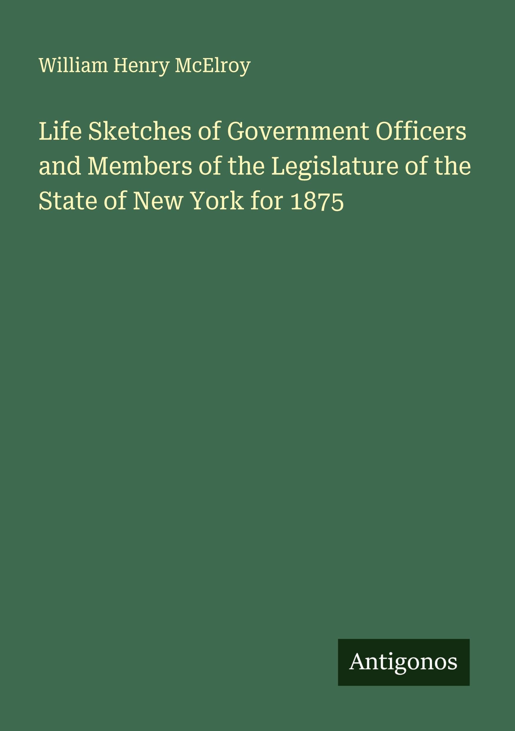 Life Sketches of Government Officers and Members of the Legislature of the State of New York for 1875 Classics