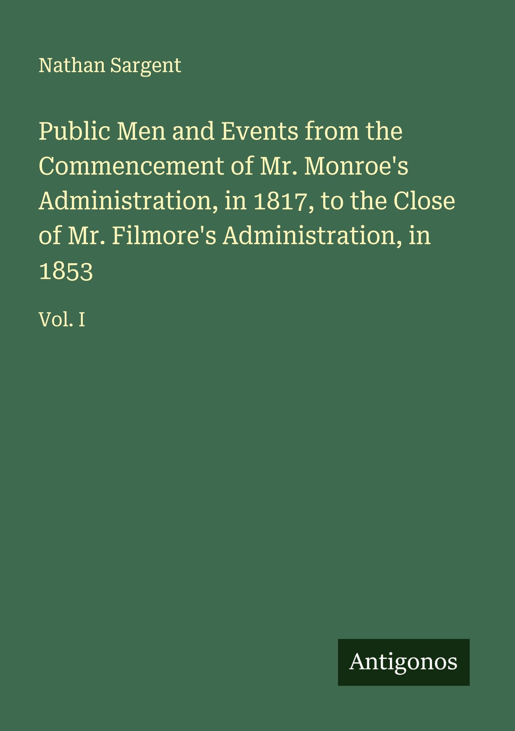 Public Men and Events from the Commencement of Mr. Monroe's Administration, in 1817, to the Close of Mr. Filmore's Administration, in 1853 Classics