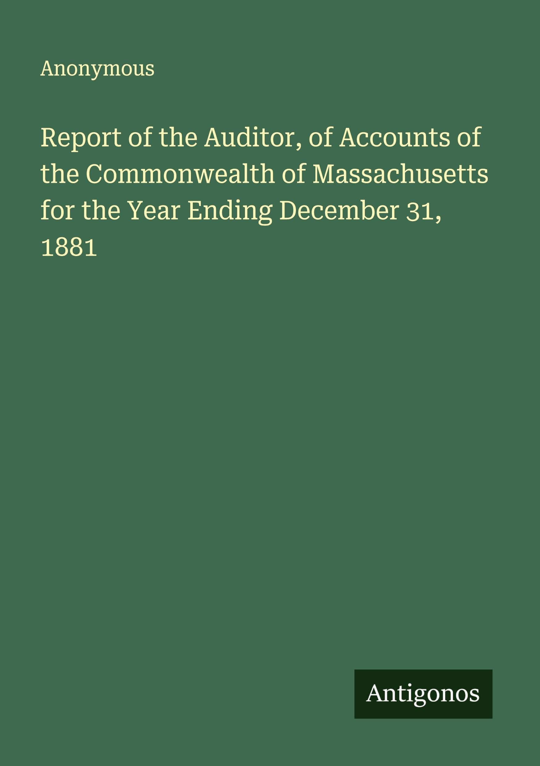Report of the Auditor, of Accounts of the Commonwealth of Massachusetts for the Year Ending December 31, 1881 Classics