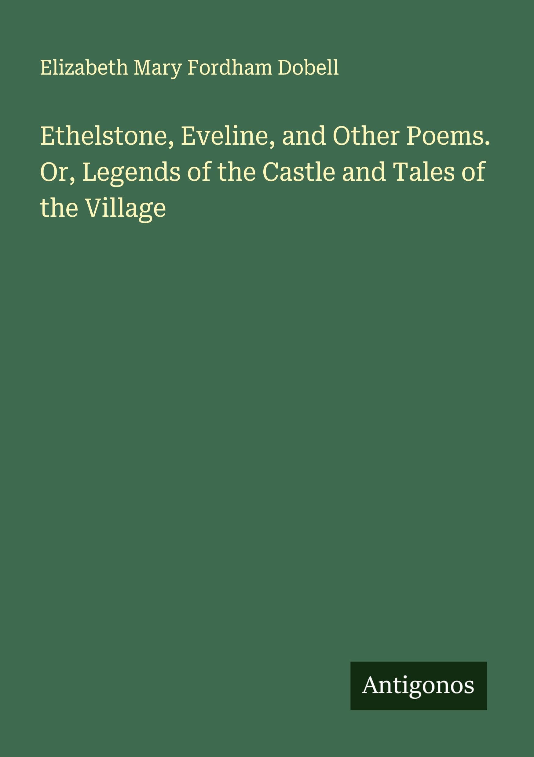 Ethelstone, Eveline, and Other Poems. Or, Legends of the Castle and Tales of the Village Classics