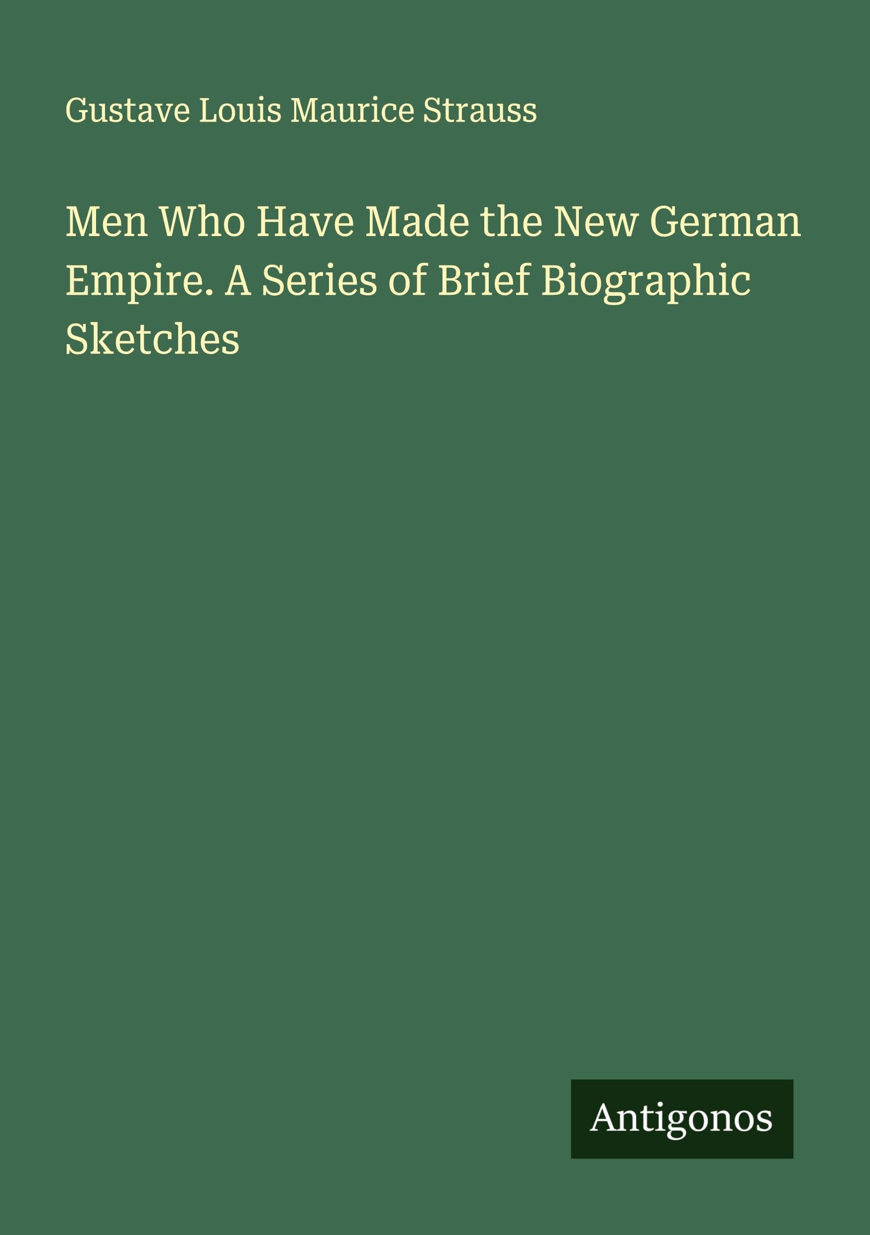 Men Who Have Made the New German Empire. A Series of Brief Biographic Sketches Classics