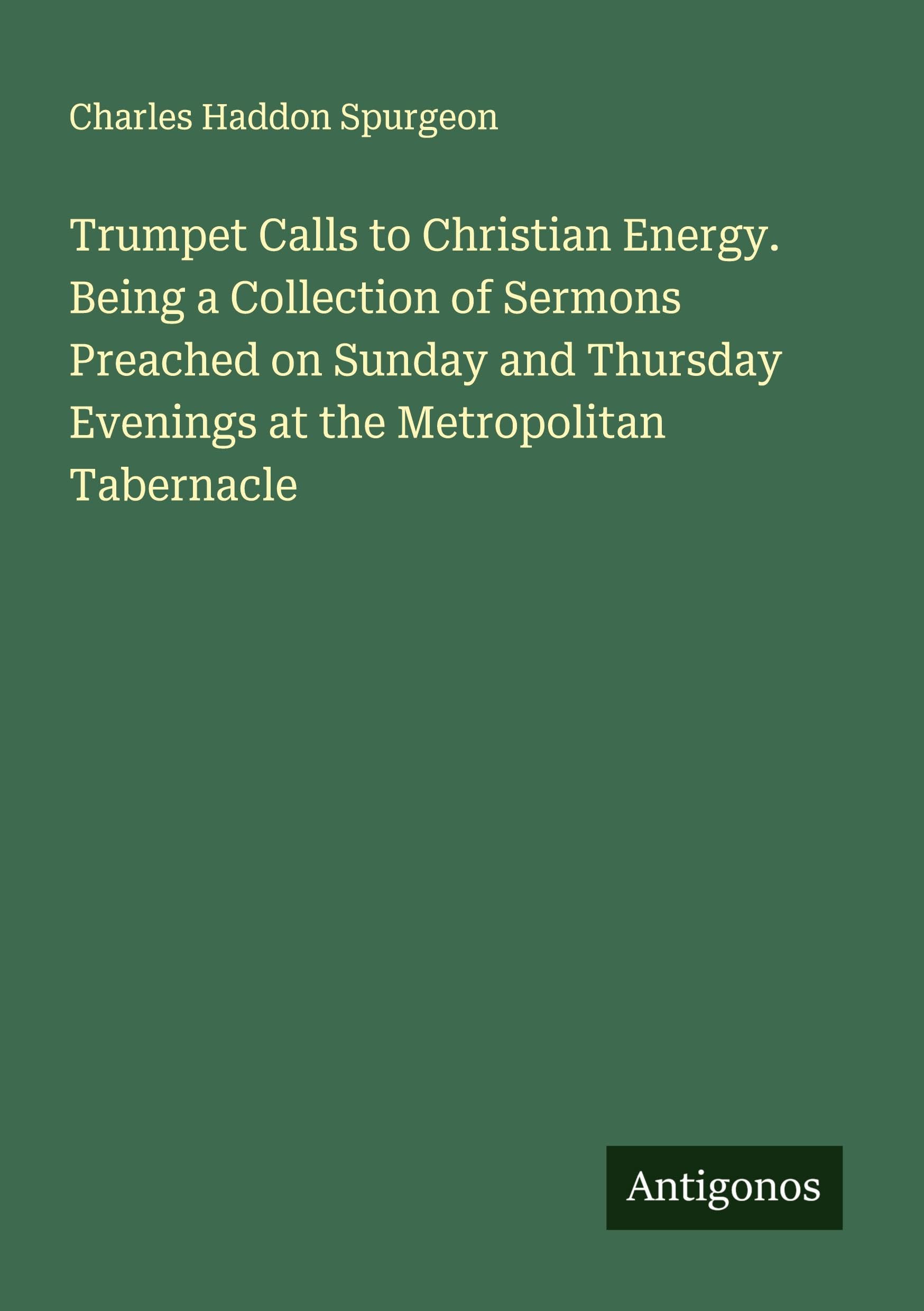 Trumpet Calls to Christian Energy. Being a Collection of Sermons Preached on Sunday and Thursday Evenings at the Metropolitan Tabernacle Classics