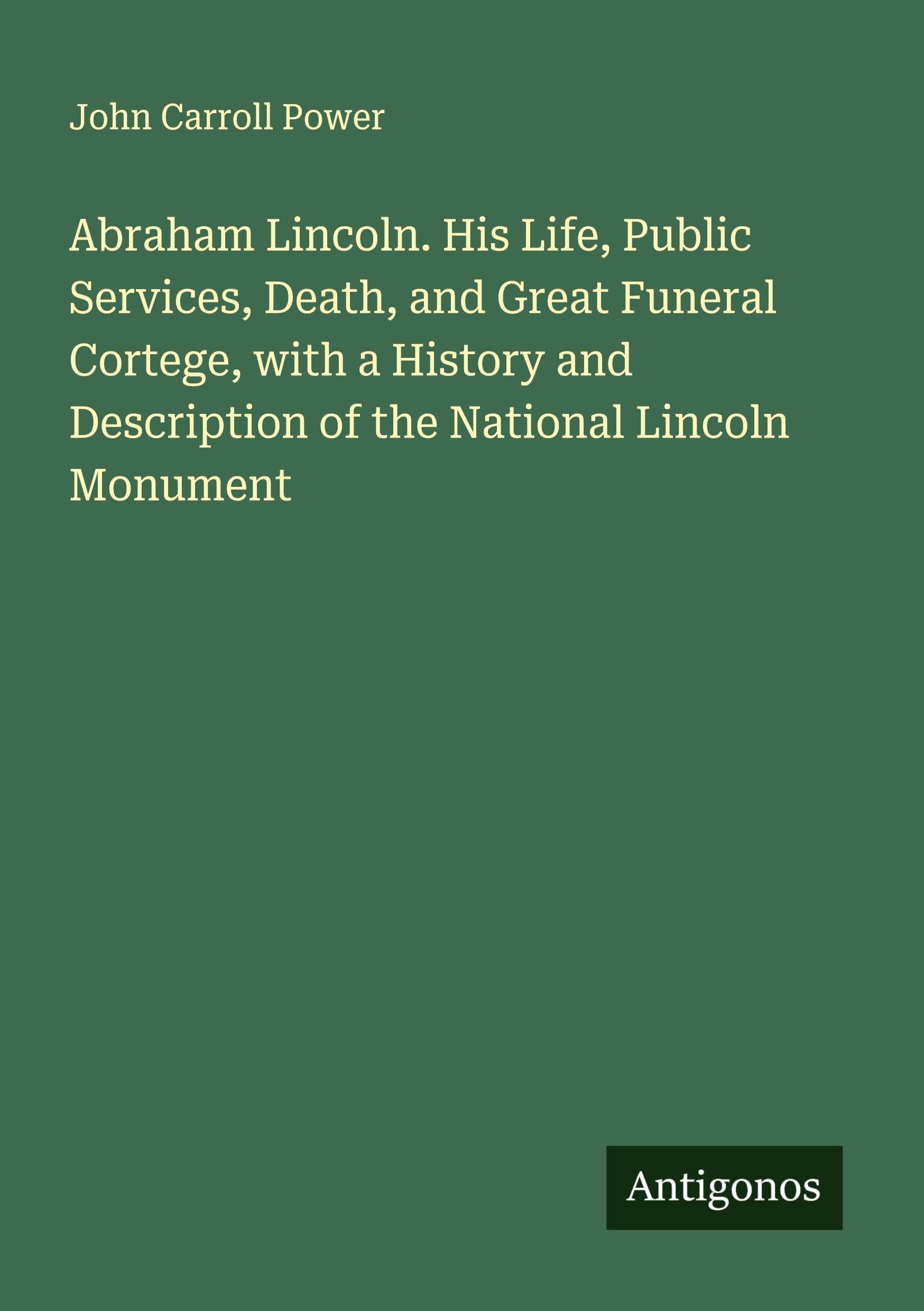 Abraham Lincoln. His Life, Public Services, Death, and Great Funeral Cortege, with a History and Description of the National Lincoln Monument Classics