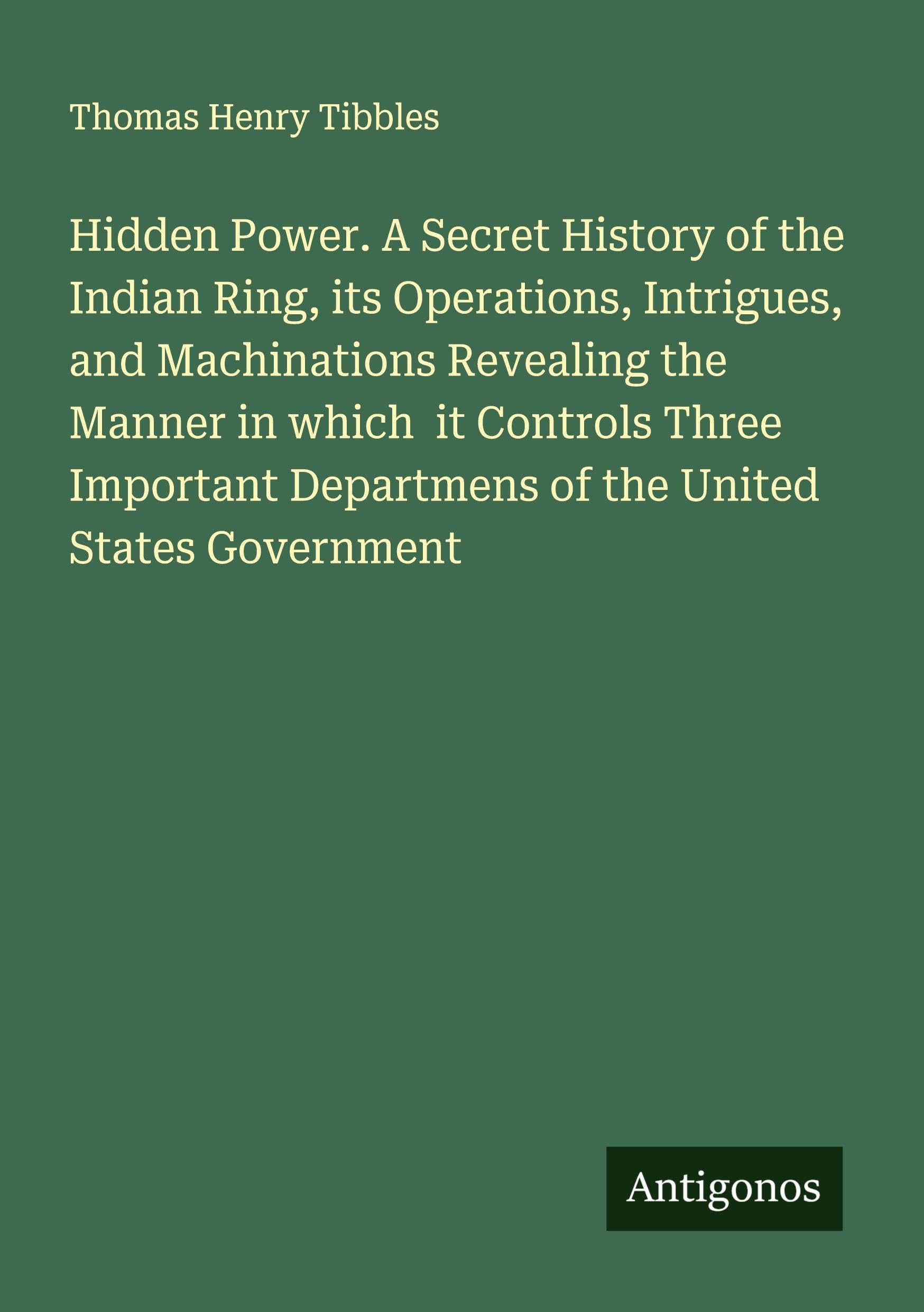 Hidden Power. A Secret History of the Indian Ring, its Operations, Intrigues, and Machinations Revealing the Manner in which  it Controls Three Important Departmens of the United States Government Classics