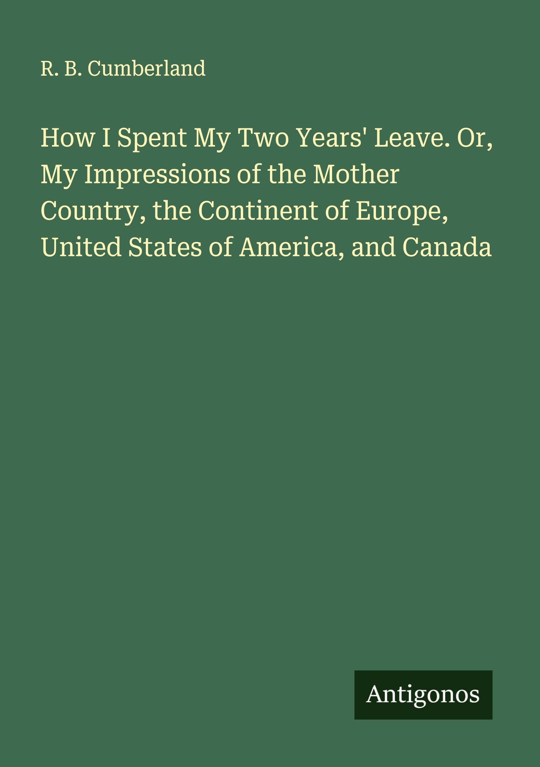 How I Spent My Two Years' Leave. Or, My Impressions of the Mother Country, the Continent of Europe, United States of America, and Canada Classics