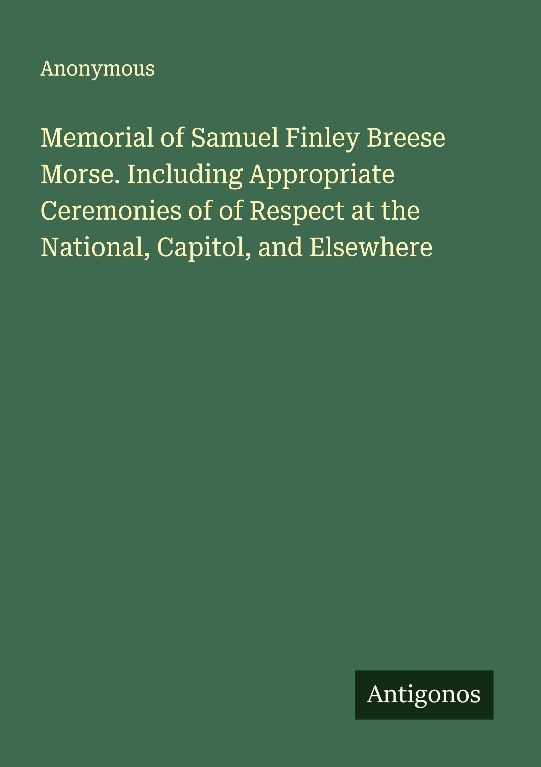 Memorial of Samuel Finley Breese Morse. Including Appropriate Ceremonies of of Respect at the National, Capitol, and Elsewhere Classics