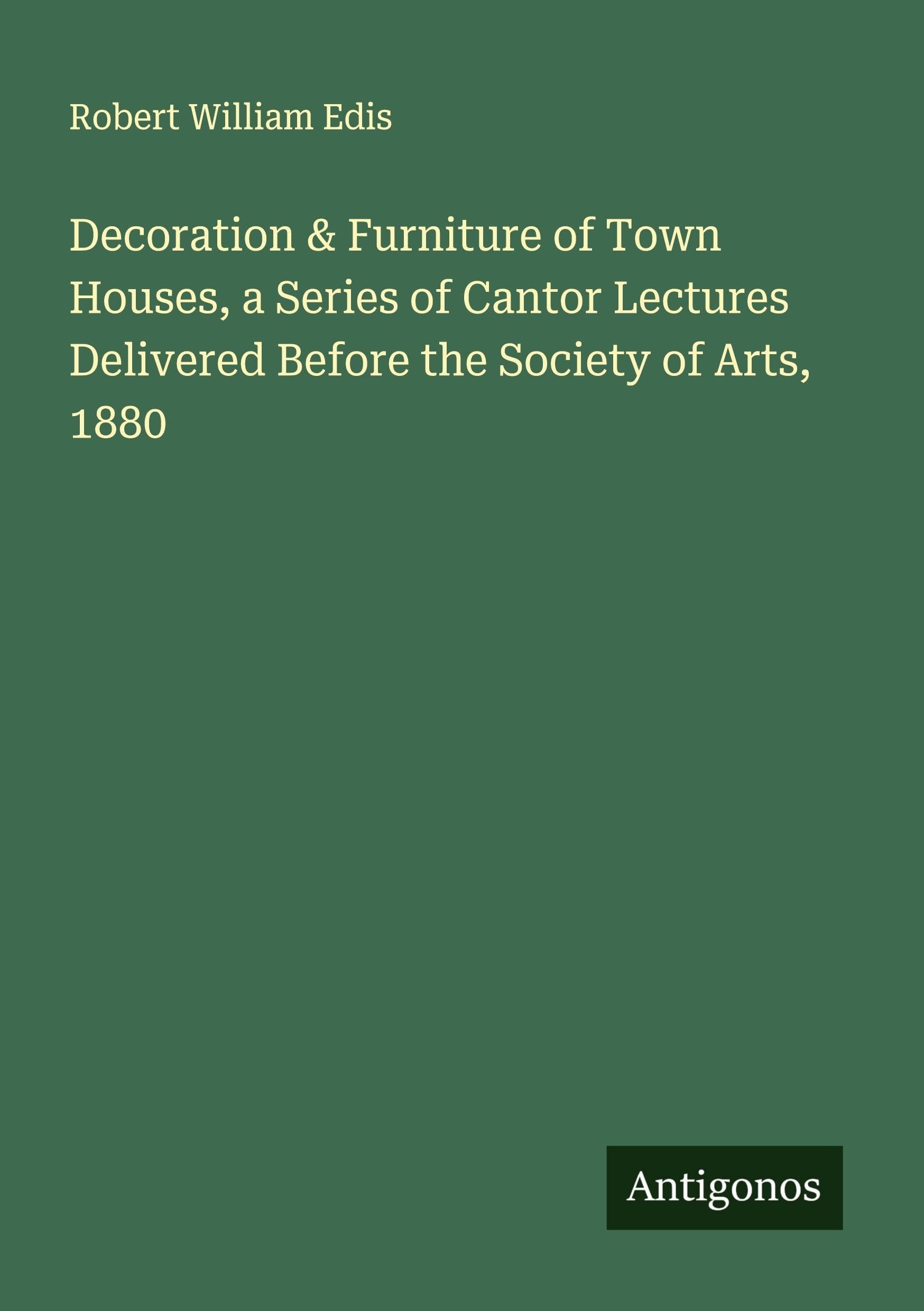 Decoration & Furniture of Town Houses, a Series of Cantor Lectures Delivered Before the Society of Arts, 1880 Classics