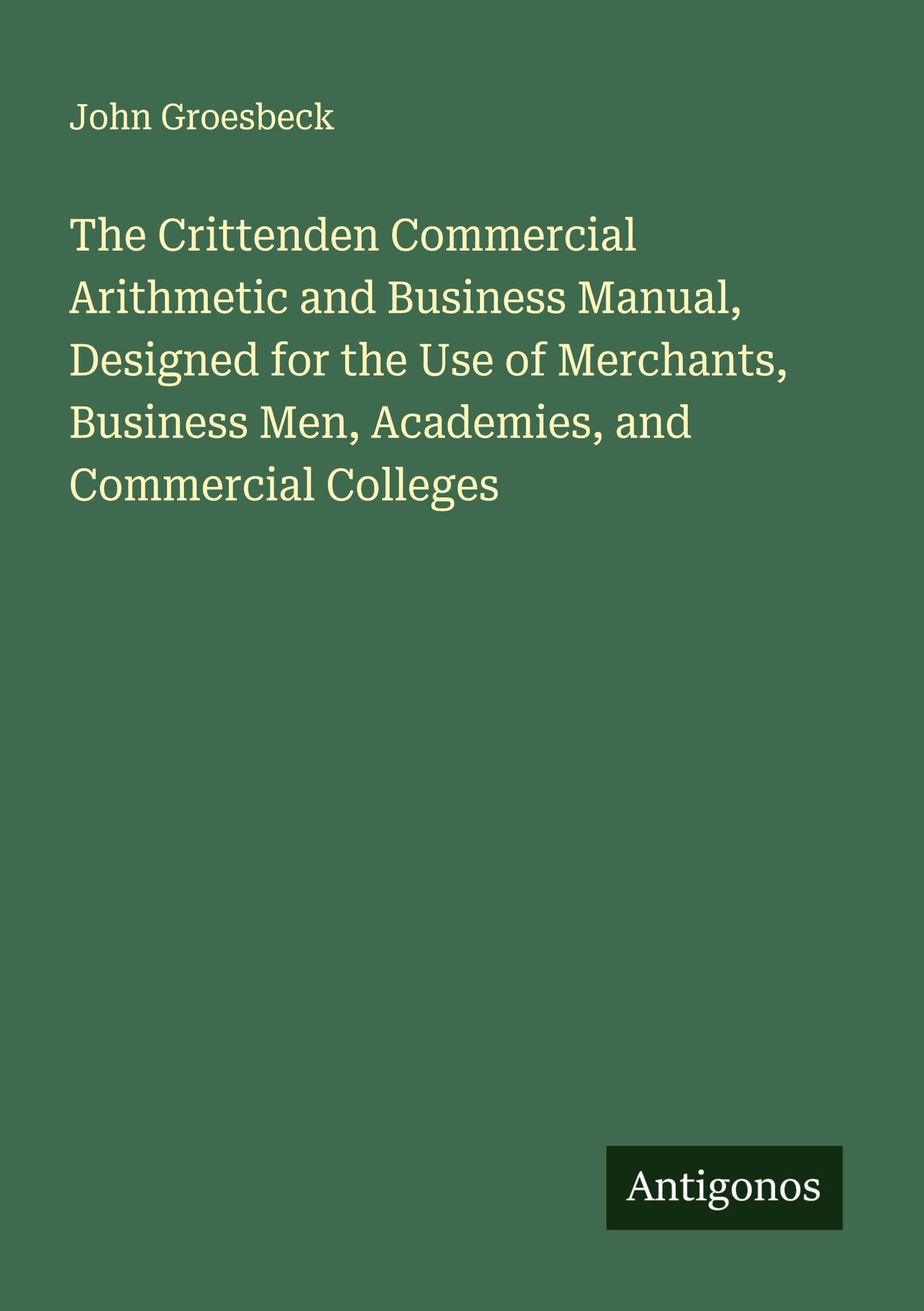 The Crittenden Commercial Arithmetic and Business Manual, Designed for the Use of Merchants, Business Men, Academies, and Commercial Colleges Classics