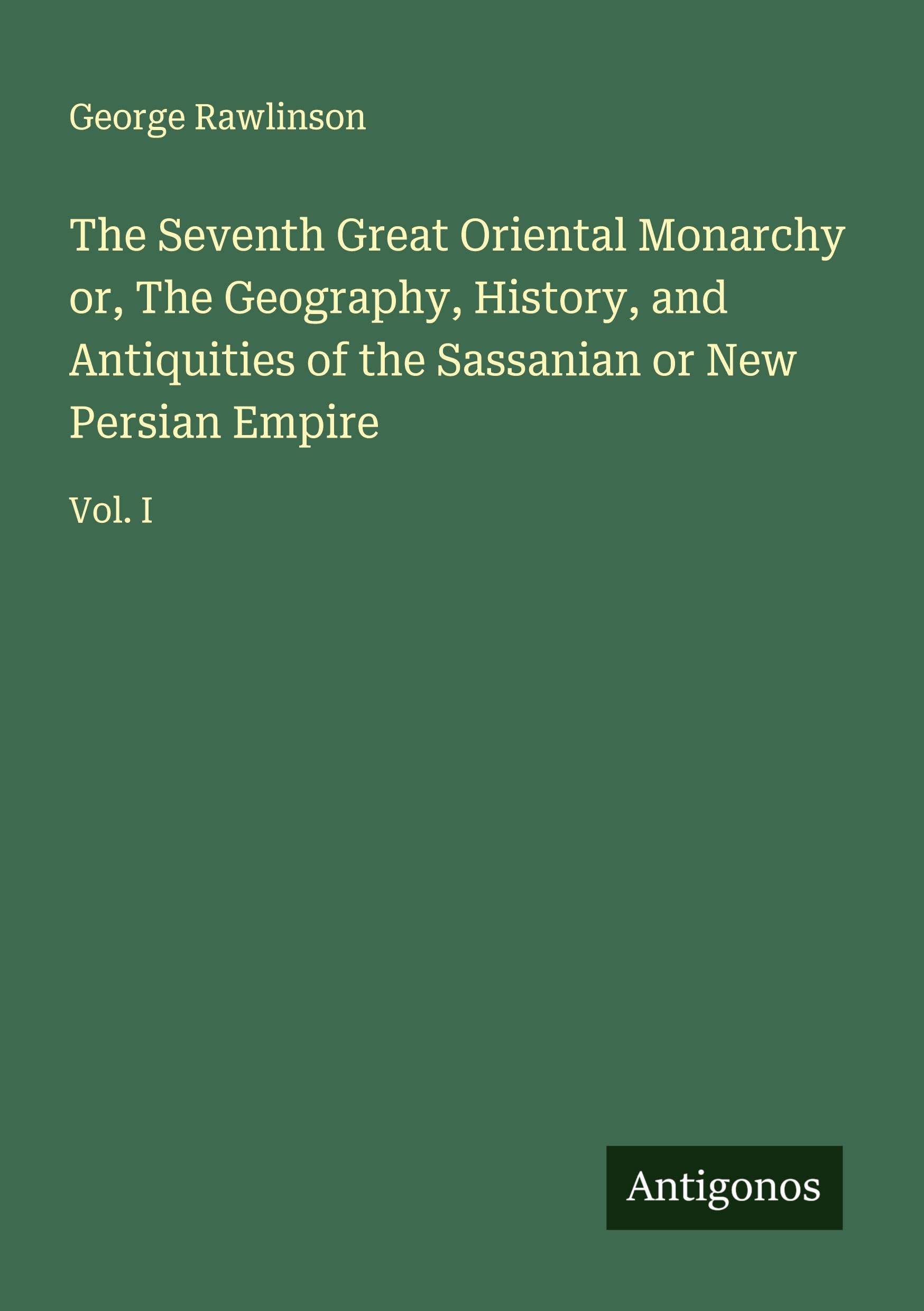 The Seventh Great Oriental Monarchy or, The Geography, History, and Antiquities of the Sassanian or New Persian Empire Classics
