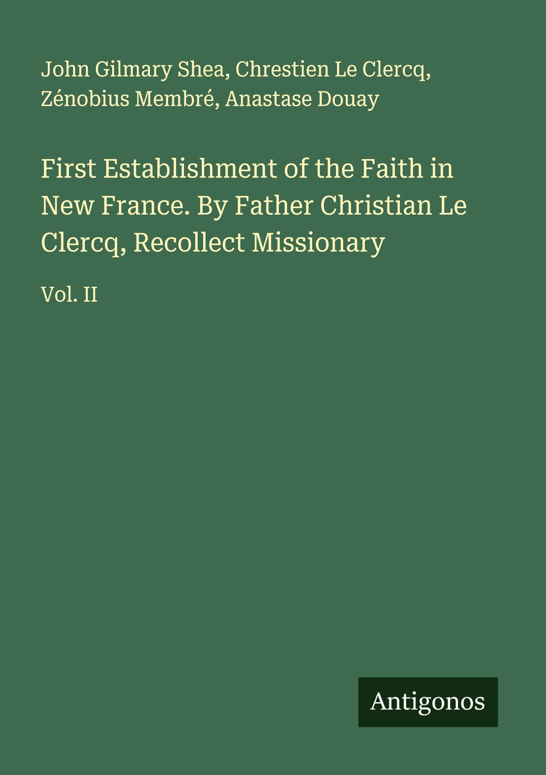 First Establishment of the Faith in New France. By Father Christian Le Clercq, Recollect Missionary Classics