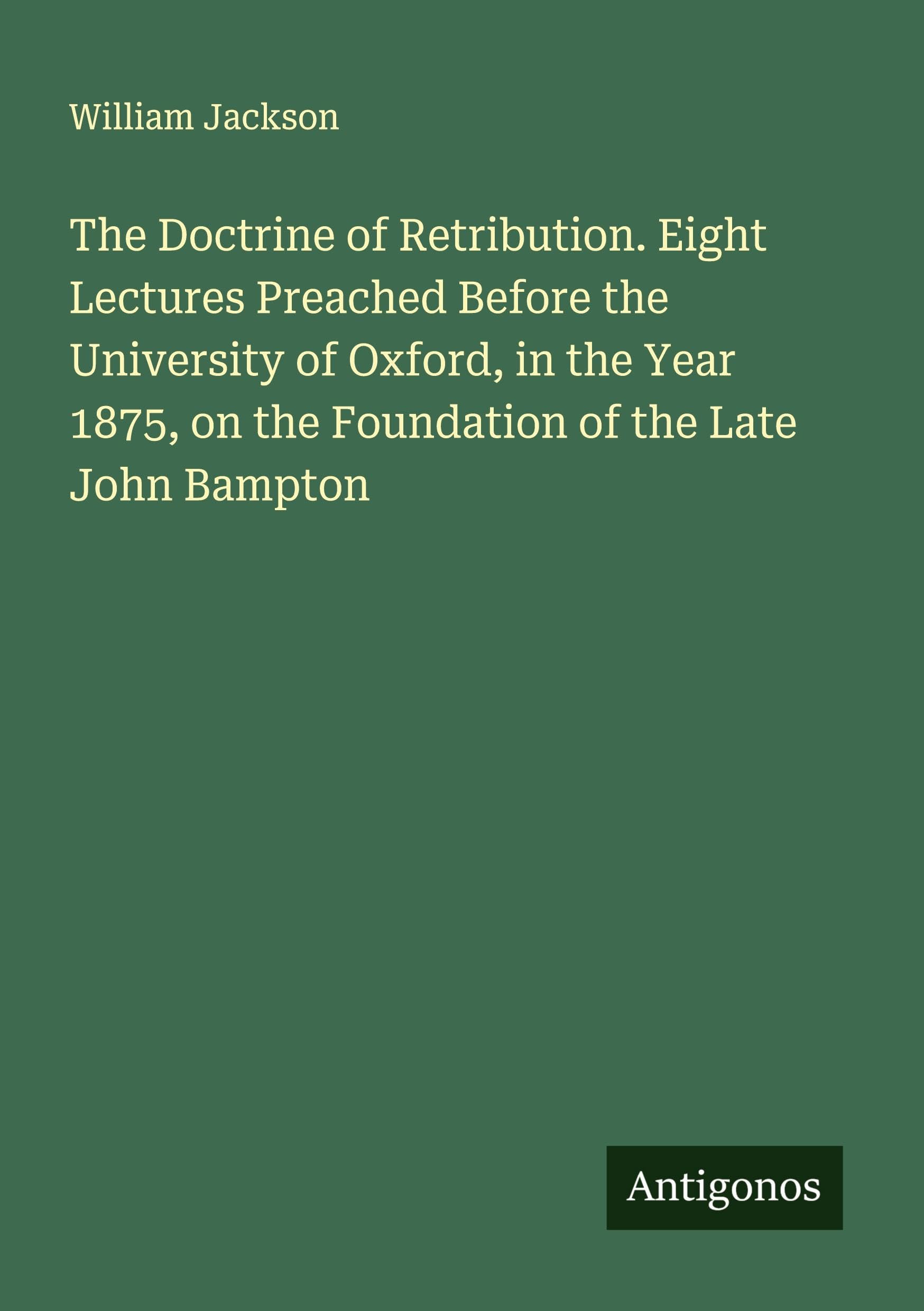 The Doctrine of Retribution. Eight Lectures Preached Before the University of Oxford, in the Year 1875, on the Foundation of the Late John Bampton Classics