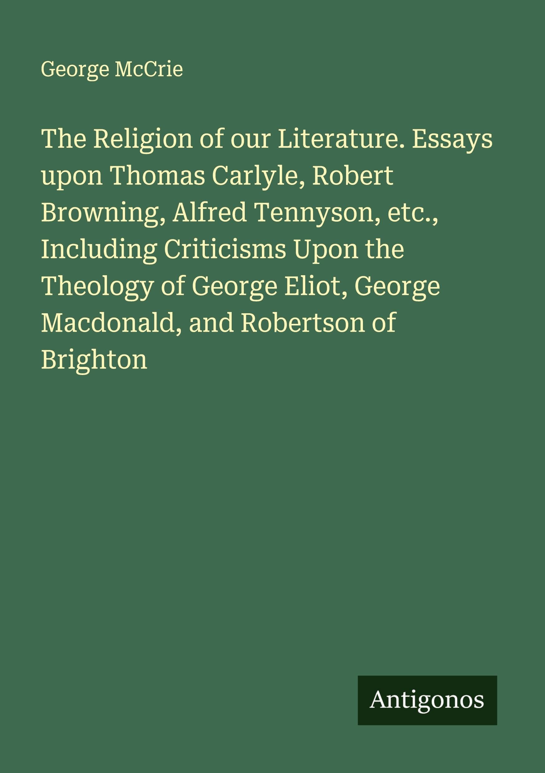 The Religion of our Literature. Essays upon Thomas Carlyle, Robert Browning, Alfred Tennyson, etc., Including Criticisms Upon the Theology of George Eliot, George Macdonald, and Robertson of Brighton Classics