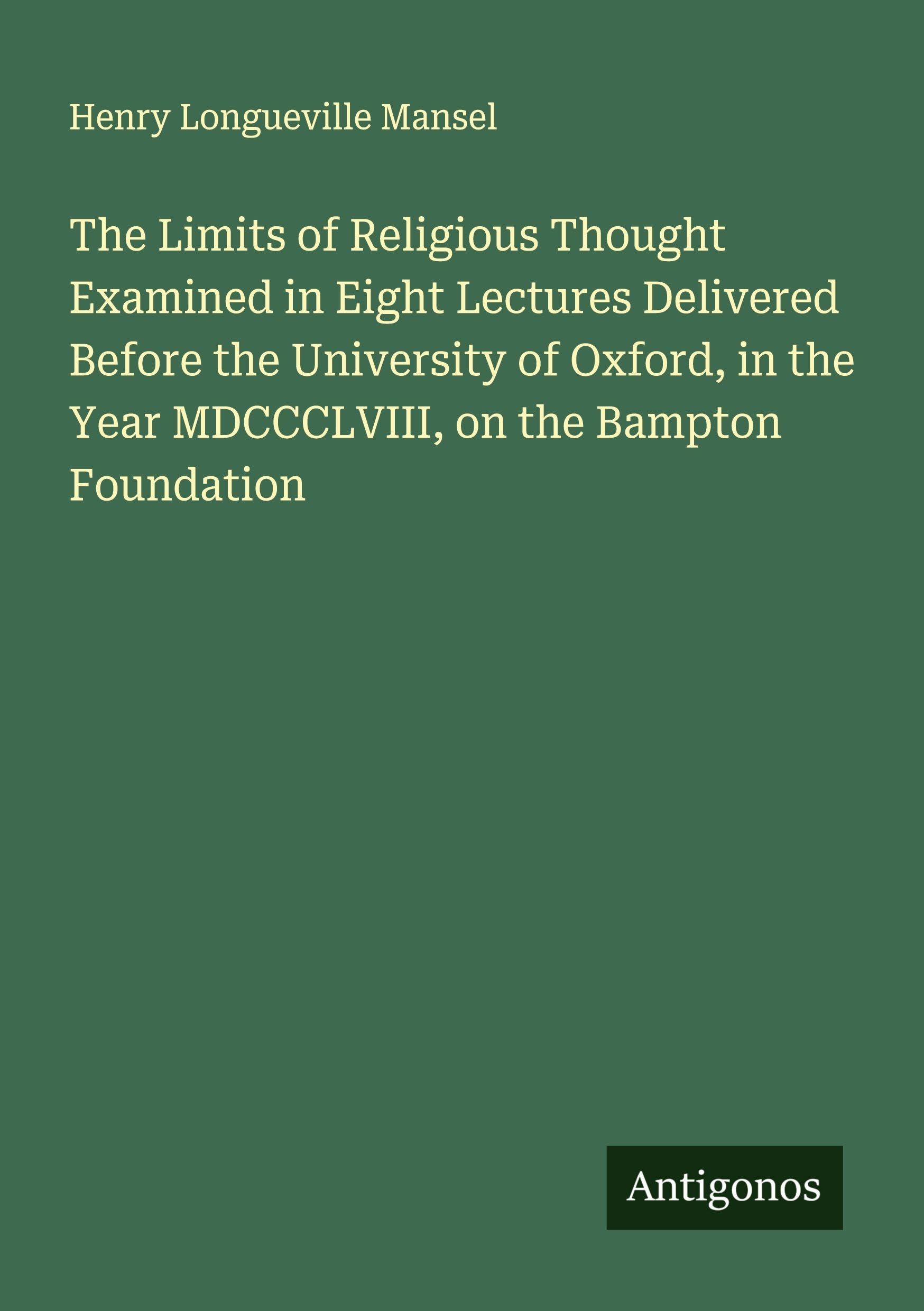 The Limits of Religious Thought Examined in Eight Lectures Delivered Before the University of Oxford, in the Year MDCCCLVIII, on the Bampton Foundation Classics
