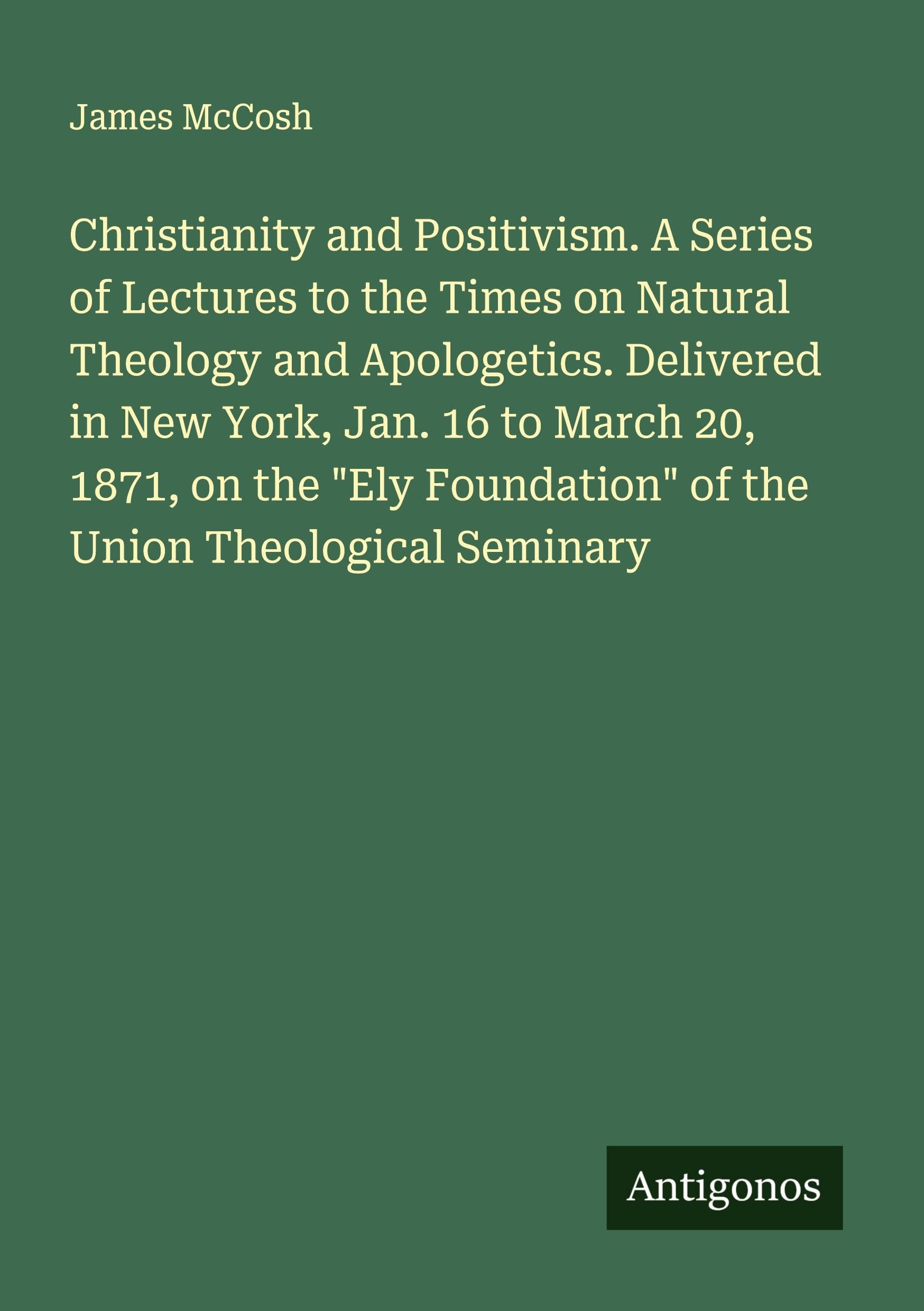 Christianity and Positivism. A Series of Lectures to the Times on Natural Theology and Apologetics. Delivered in New York, Jan. 16 to March 20, 1871, on the "Ely Foundation" of the Union Theological Seminary Classics