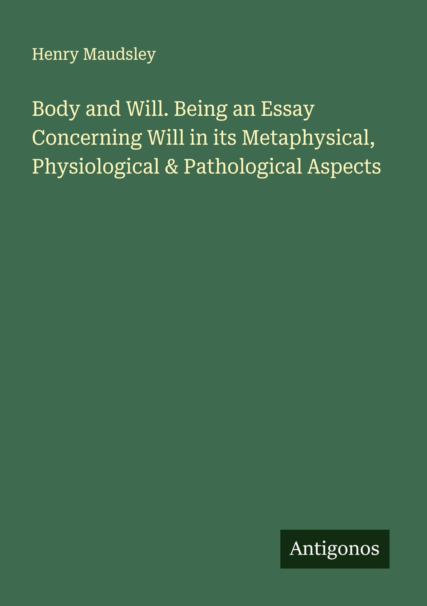 Body and Will. Being an Essay Concerning Will in its Metaphysical, Physiological & Pathological Aspects Classics