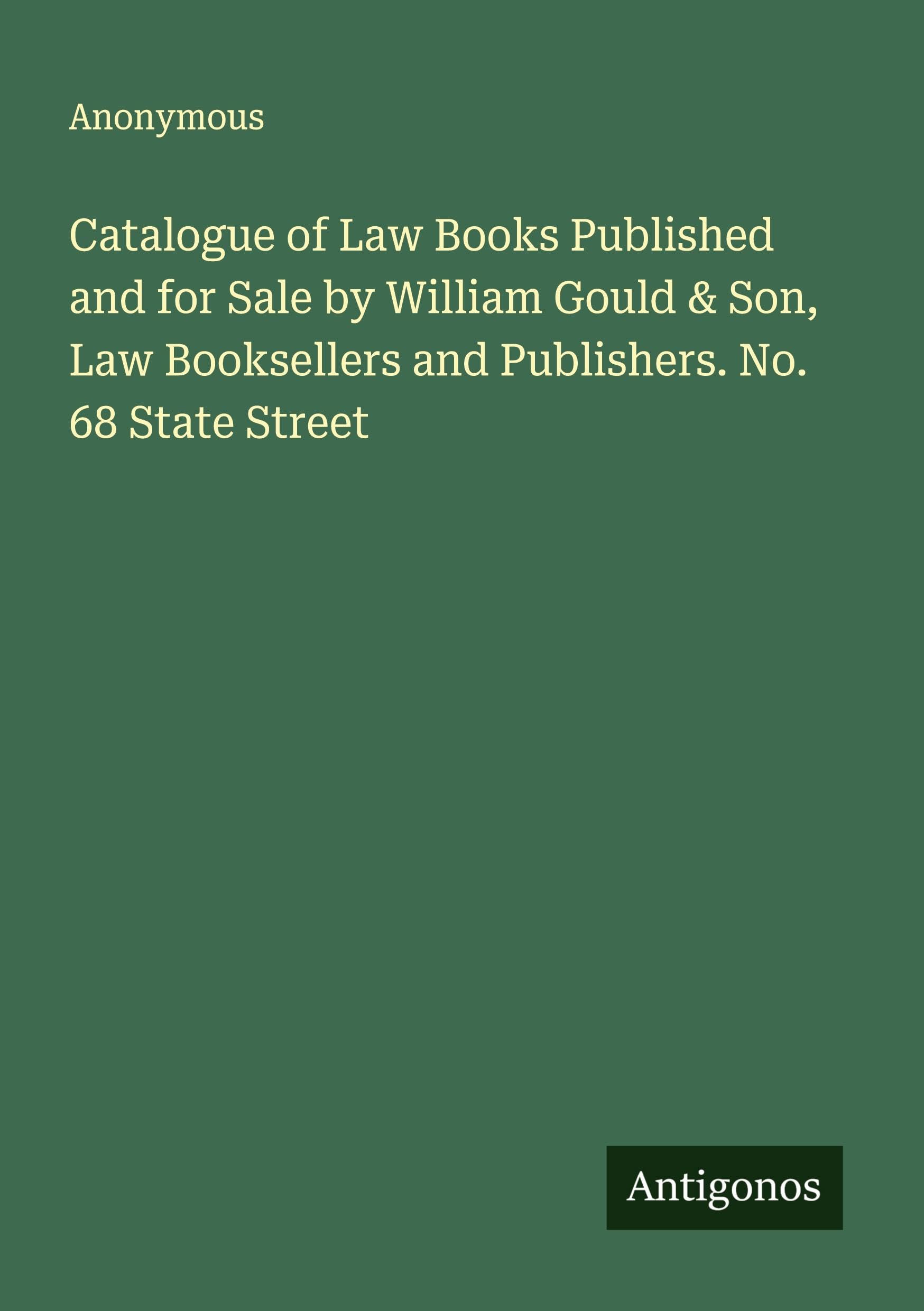 Catalogue of Law Books Published and for Sale by William Gould & Son, Law Booksellers and Publishers. No. 68 State Street Classics