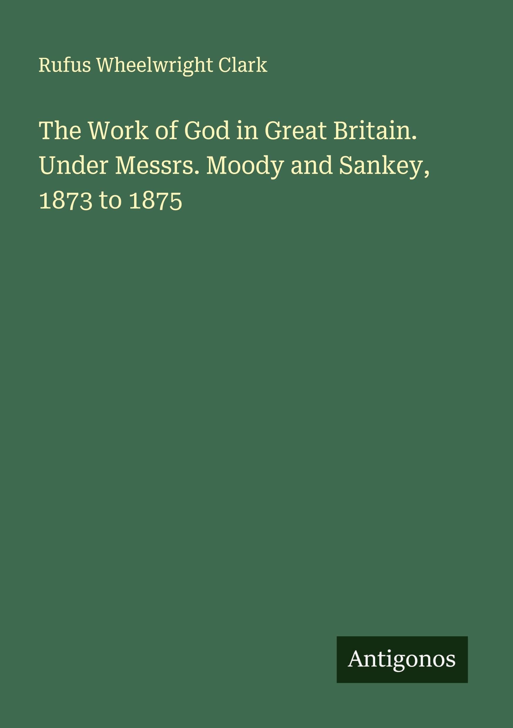 The Work of God in Great Britain. Under Messrs. Moody and Sankey, 1873 to 1875 Classics