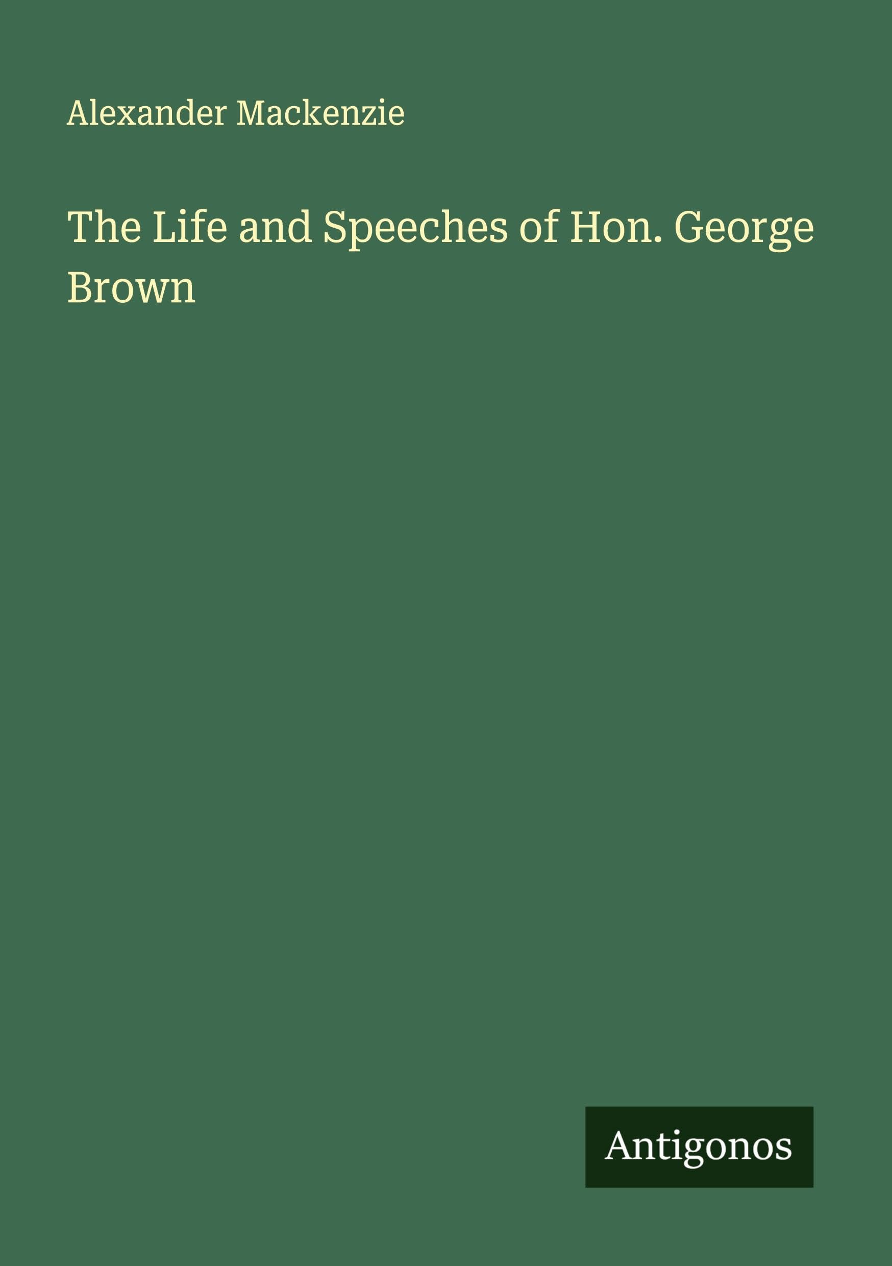 The Life and Speeches of Hon. George Brown Classics