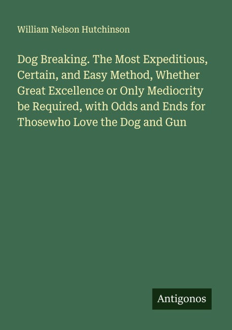 Dog Breaking. The Most Expeditious, Certain, and Easy Method, Whether Great Excellence or Only Mediocrity be Required, with Odds and Ends for Thosewho Love the Dog and Gun Classics