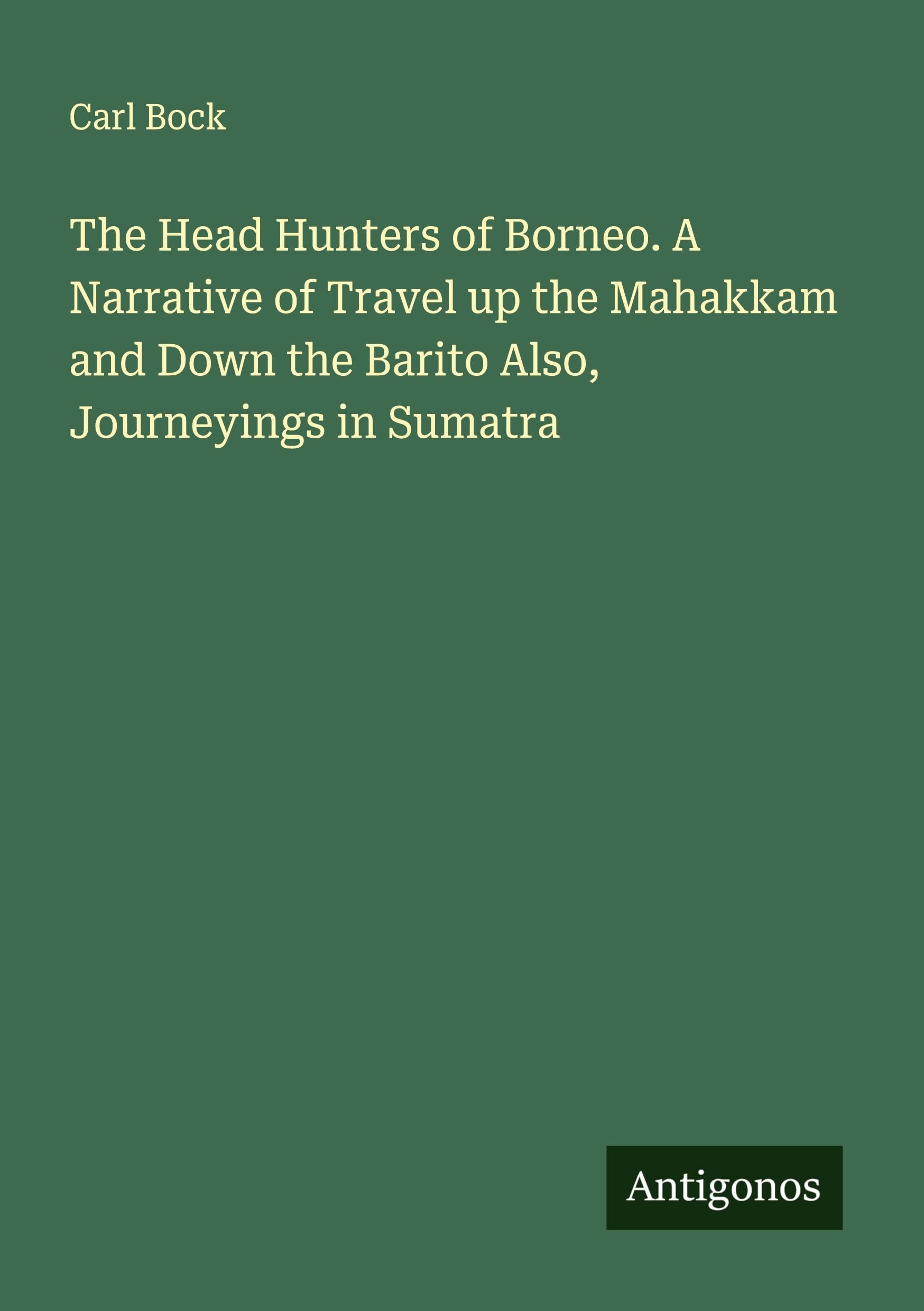 The Head Hunters of Borneo. A Narrative of Travel up the Mahakkam and Down the Barito Also, Journeyings in Sumatra Classics