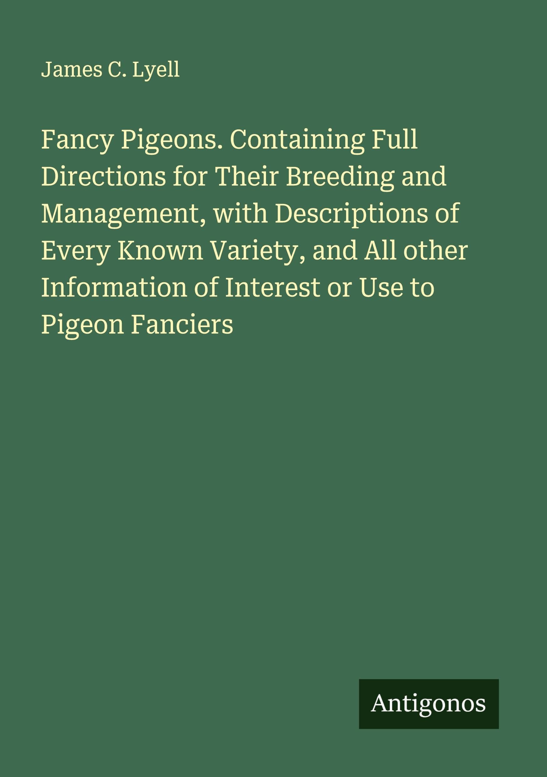 Fancy Pigeons. Containing Full Directions for Their Breeding and Management, with Descriptions of Every Known Variety, and All other Information of Interest or Use to Pigeon Fanciers Classics