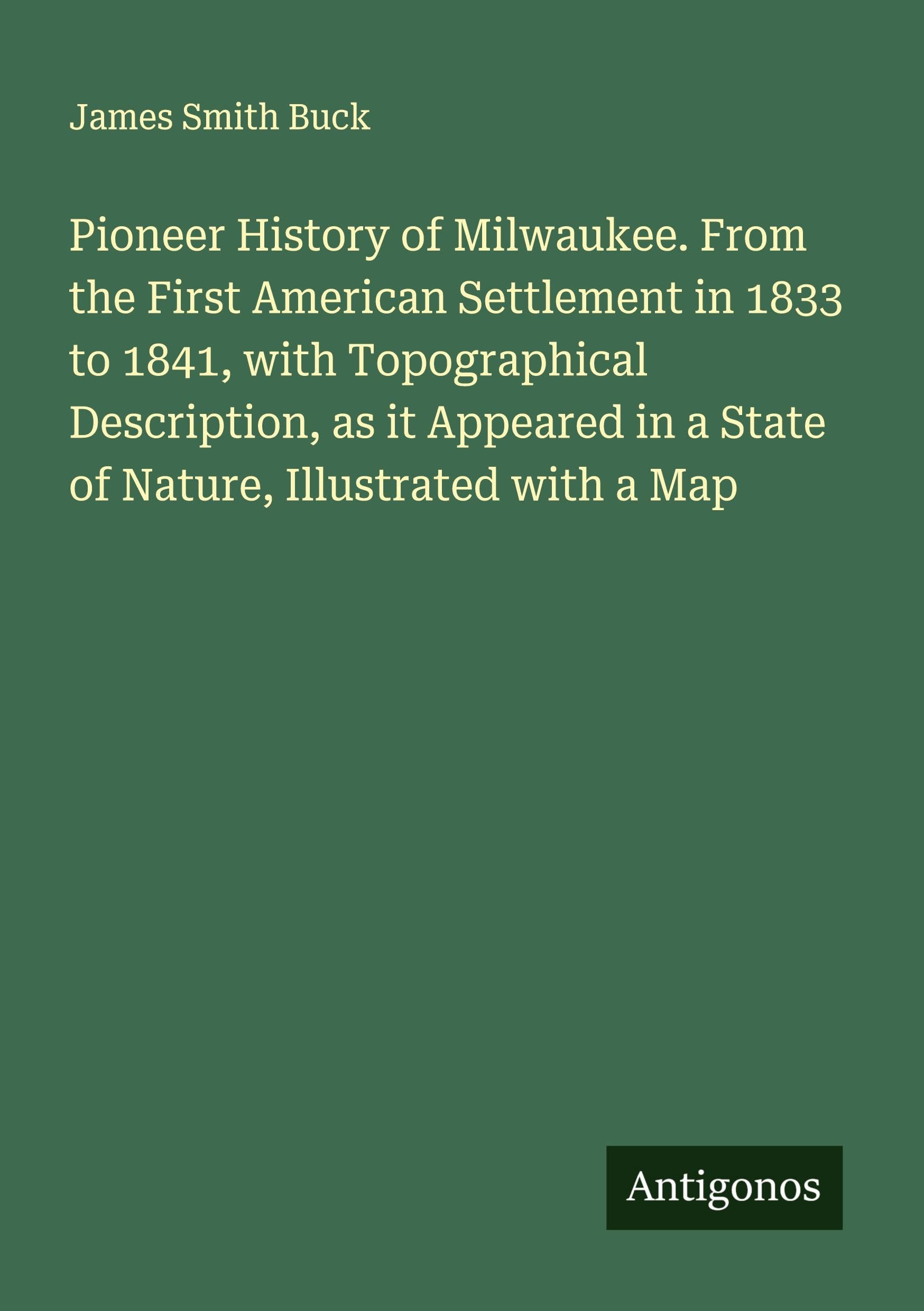 Pioneer History of Milwaukee. From the First American Settlement in 1833 to 1841, with Topographical Description, as it Appeared in a State of Nature, Illustrated with a Map Classics