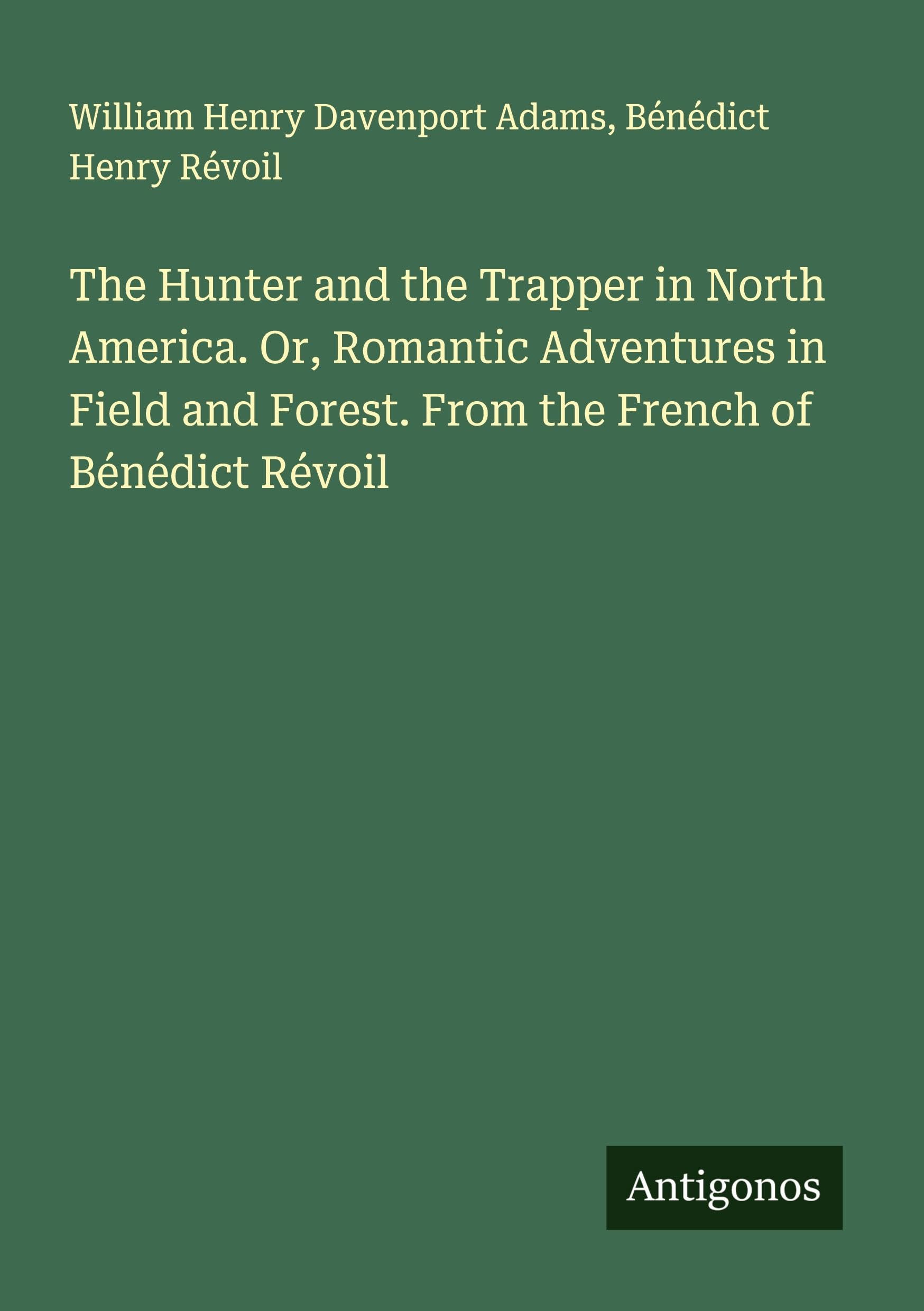 The Hunter and the Trapper in North America. Or, Romantic Adventures in Field and Forest. From the French of Bénédict Révoil Classics