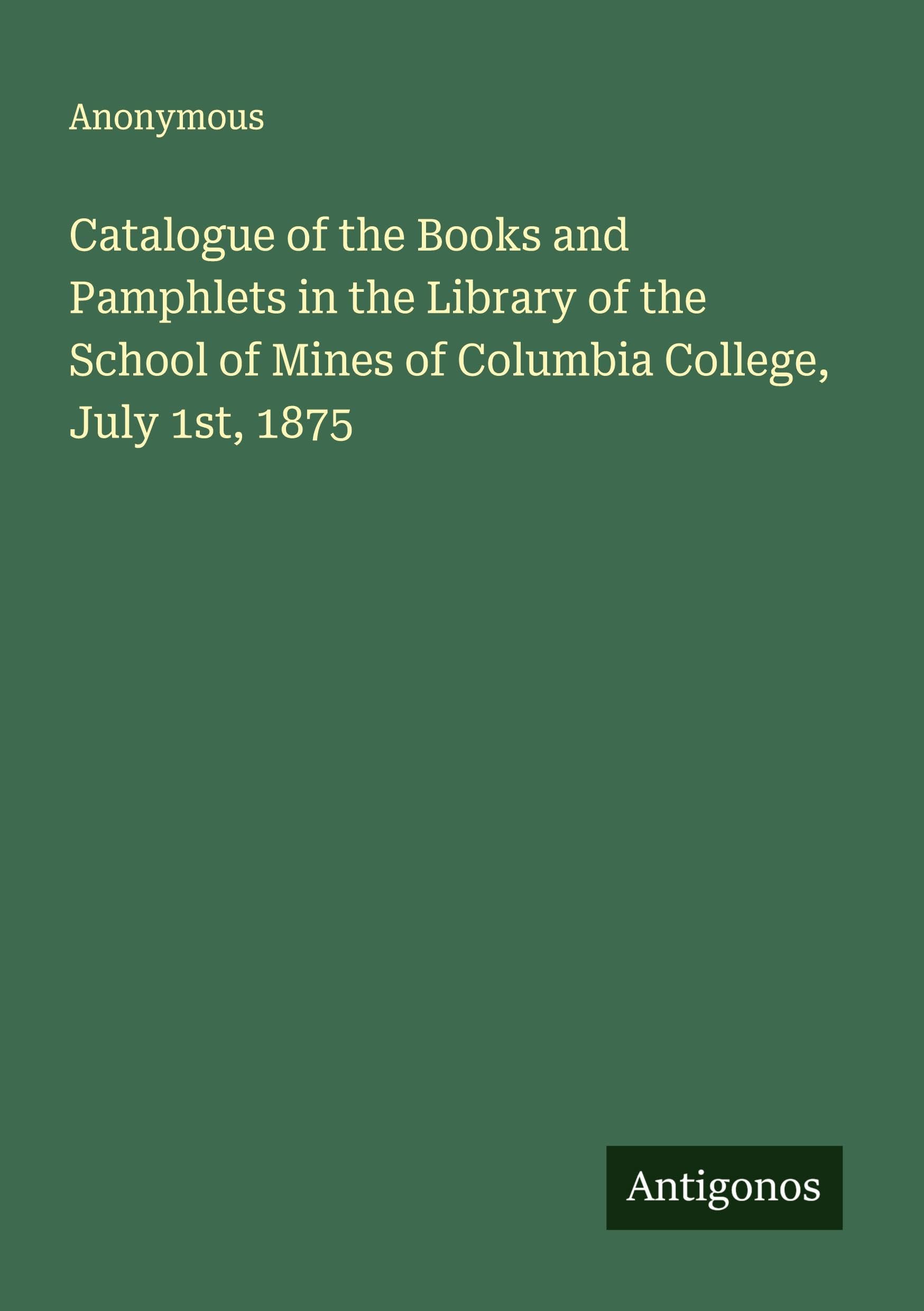 Catalogue of the Books and Pamphlets in the Library of the School of Mines of Columbia College, July 1st, 1875 Classics