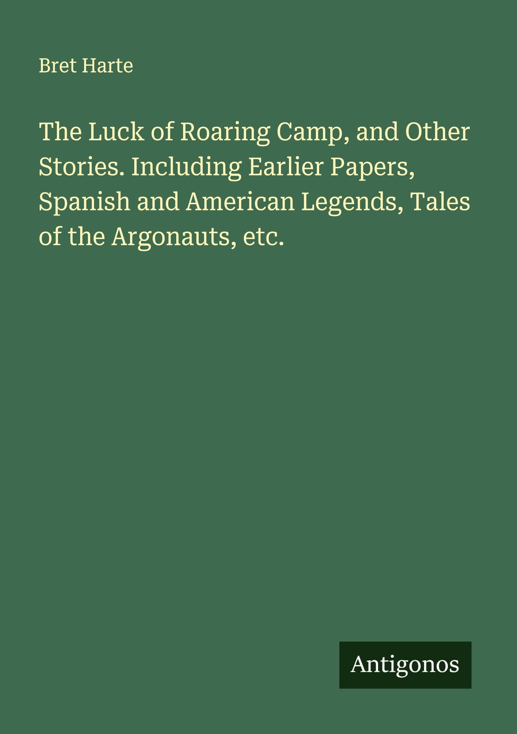 The Luck of Roaring Camp, and Other Stories. Including Earlier Papers, Spanish and American Legends, Tales of the Argonauts, etc. Classics