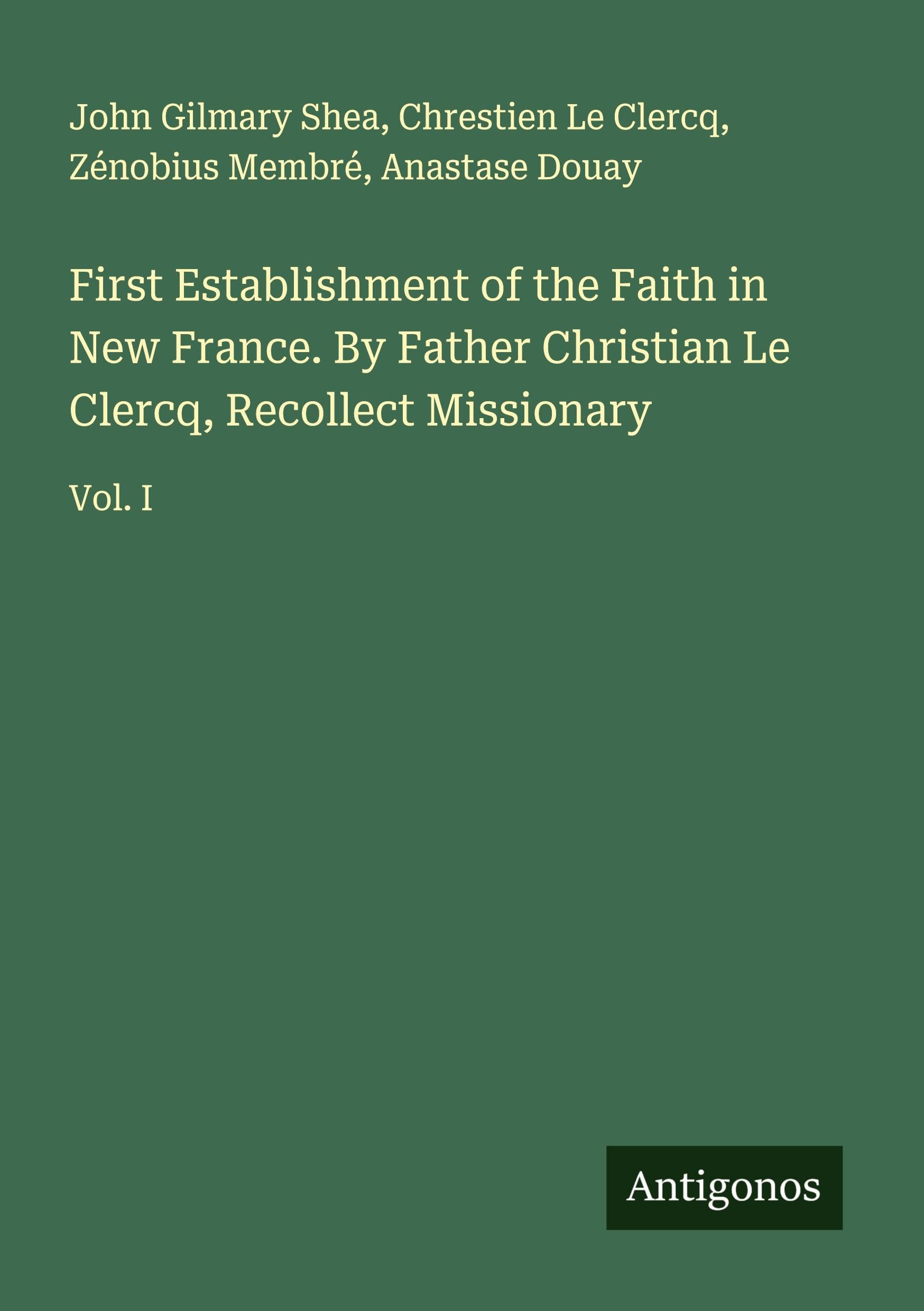 First Establishment of the Faith in New France. By Father Christian Le Clercq, Recollect Missionary Classics