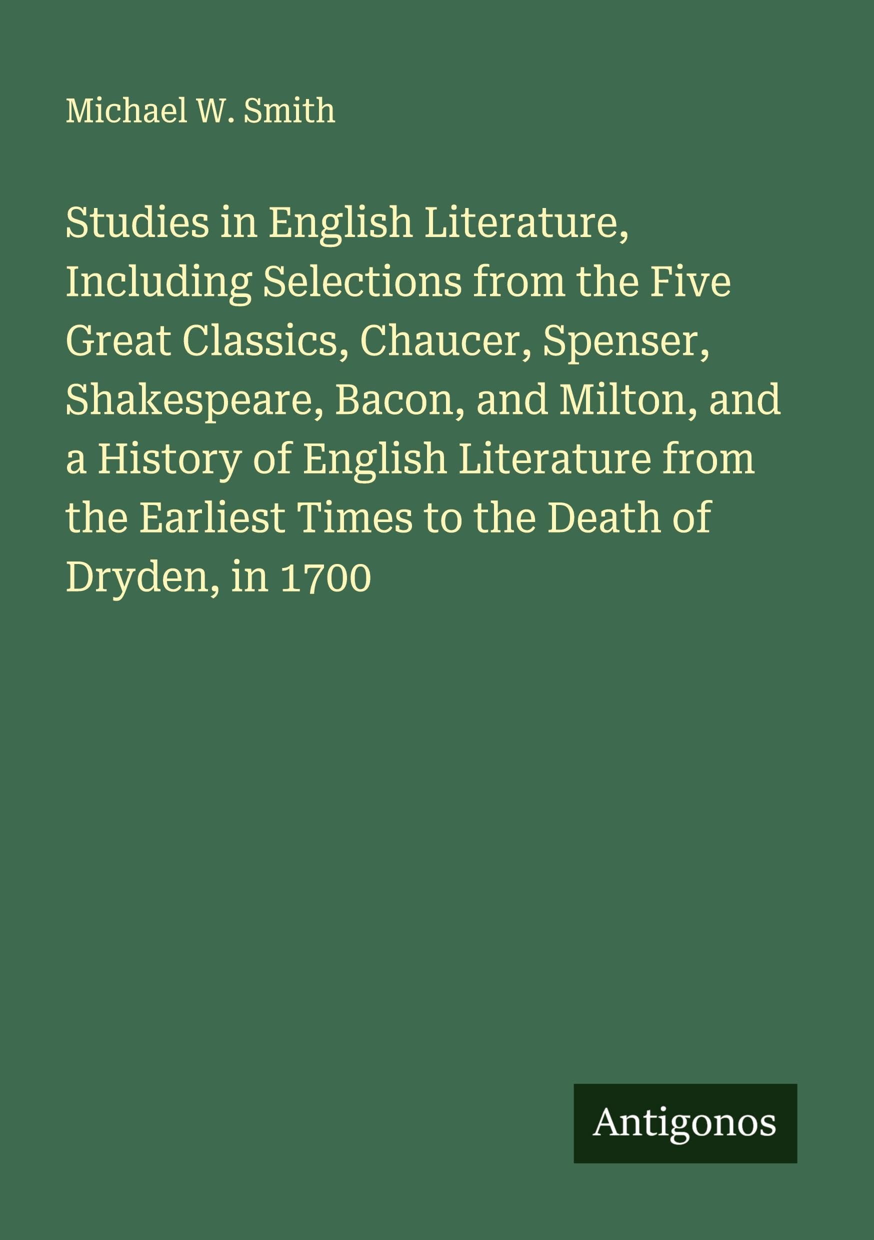 Studies in English Literature, Including Selections from the Five Great Classics, Chaucer, Spenser, Shakespeare, Bacon, and Milton, and a History of English Literature from the Earliest Times to the Death of Dryden, in 1700 Classics