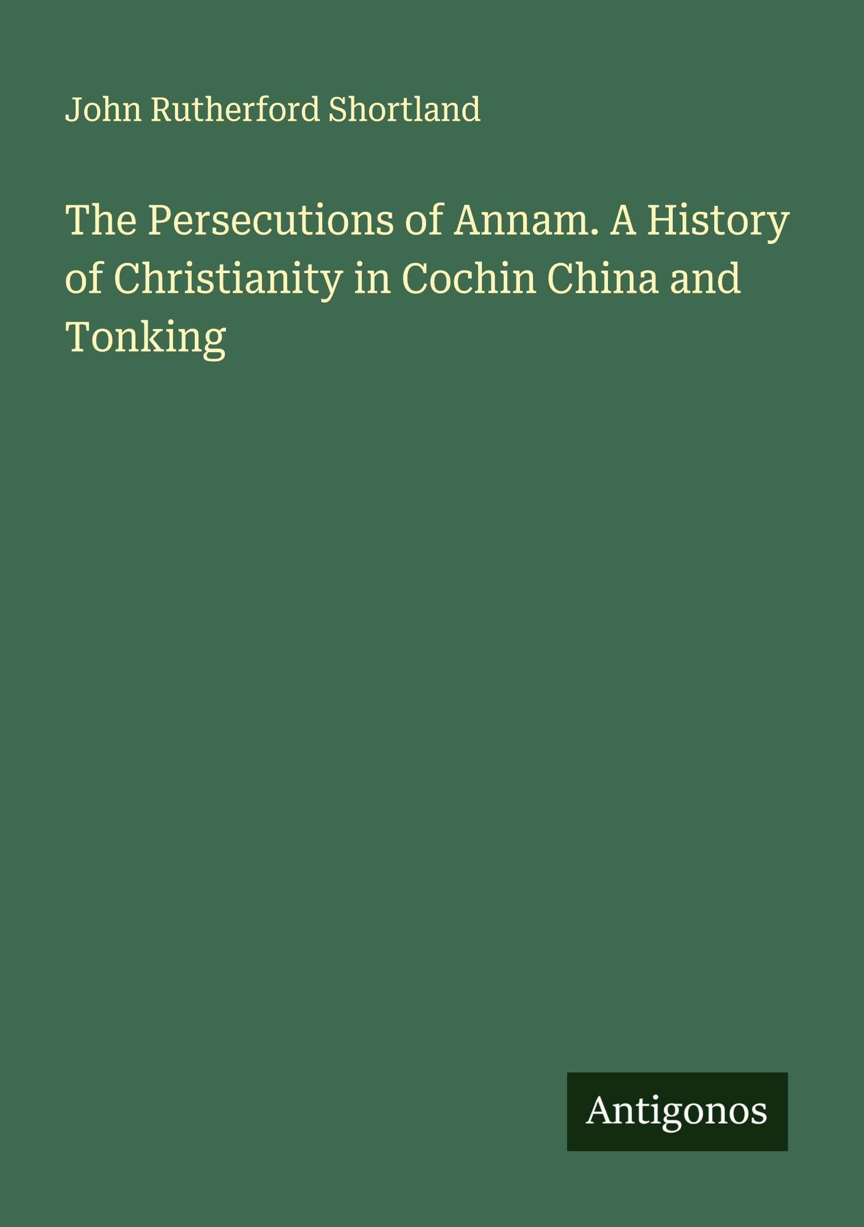 The Persecutions of Annam. A History of Christianity in Cochin China and Tonking Classics
