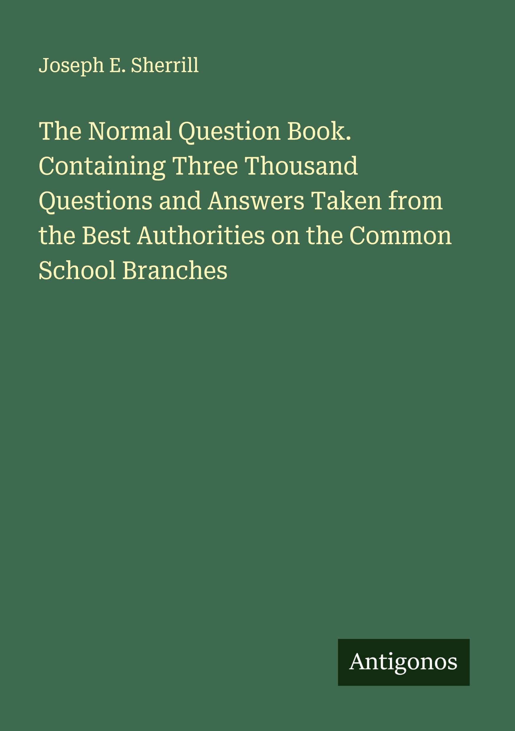 The Normal Question Book. Containing Three Thousand Questions and Answers Taken from the Best Authorities on the Common School Branches Classics