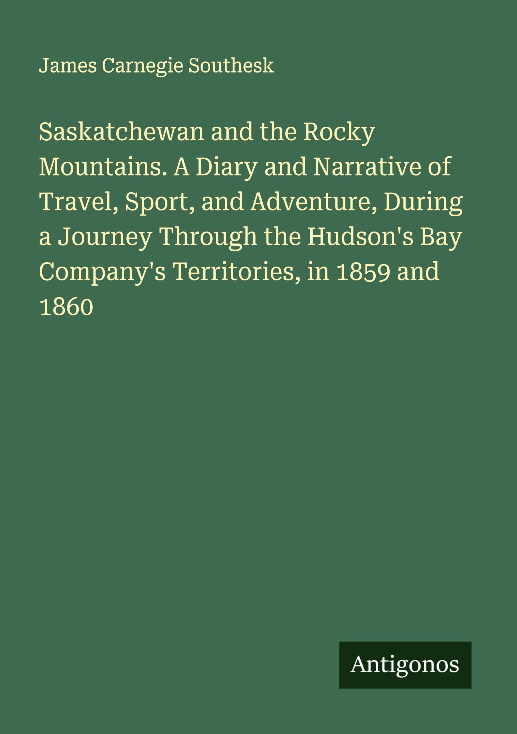 Saskatchewan and the Rocky Mountains. A Diary and Narrative of Travel, Sport, and Adventure, During a Journey Through the Hudson's Bay Company's Territories, in 1859 and 1860 Classics